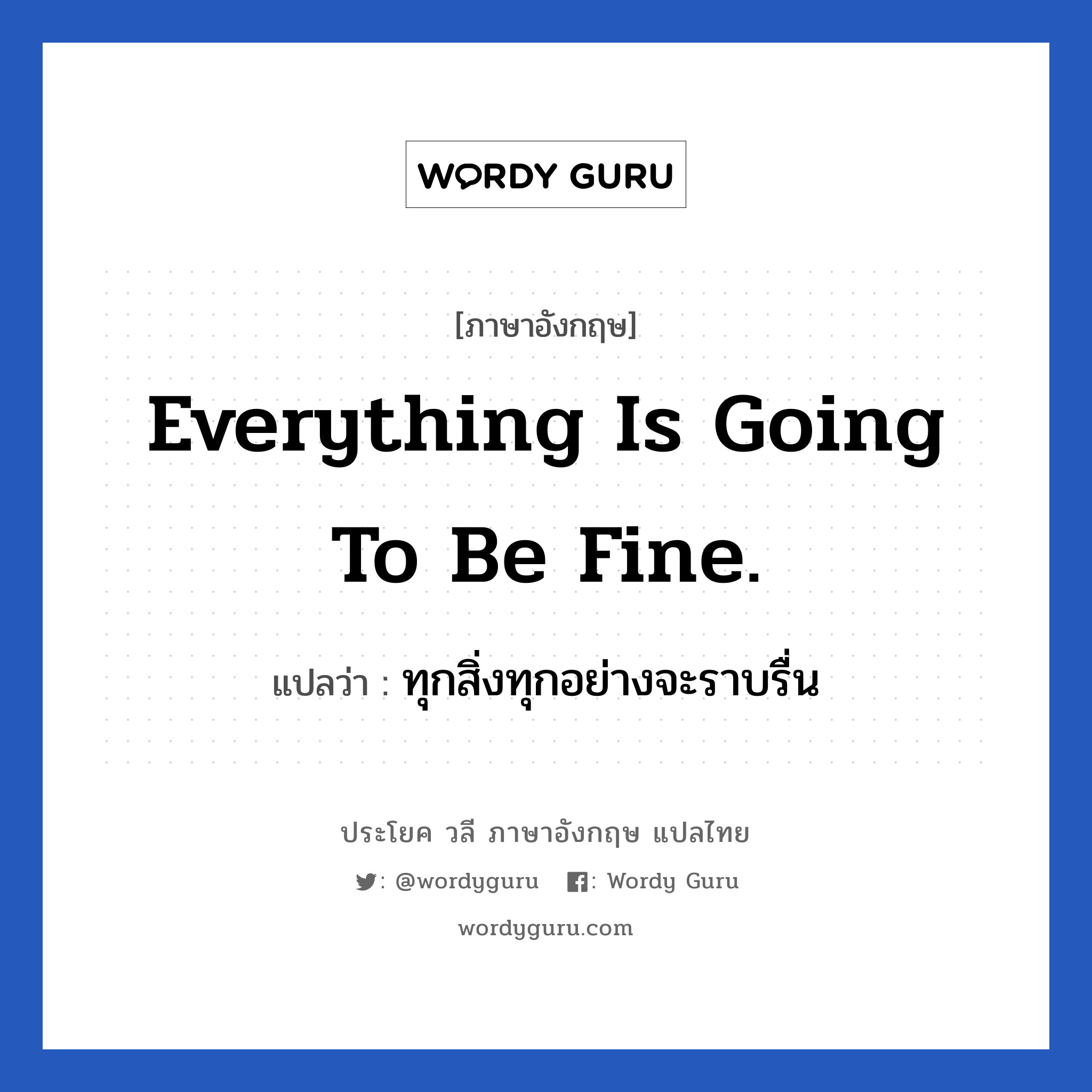 Everything is going to be fine. แปลว่า?, วลีภาษาอังกฤษ Everything is going to be fine. แปลว่า ทุกสิ่งทุกอย่างจะราบรื่น