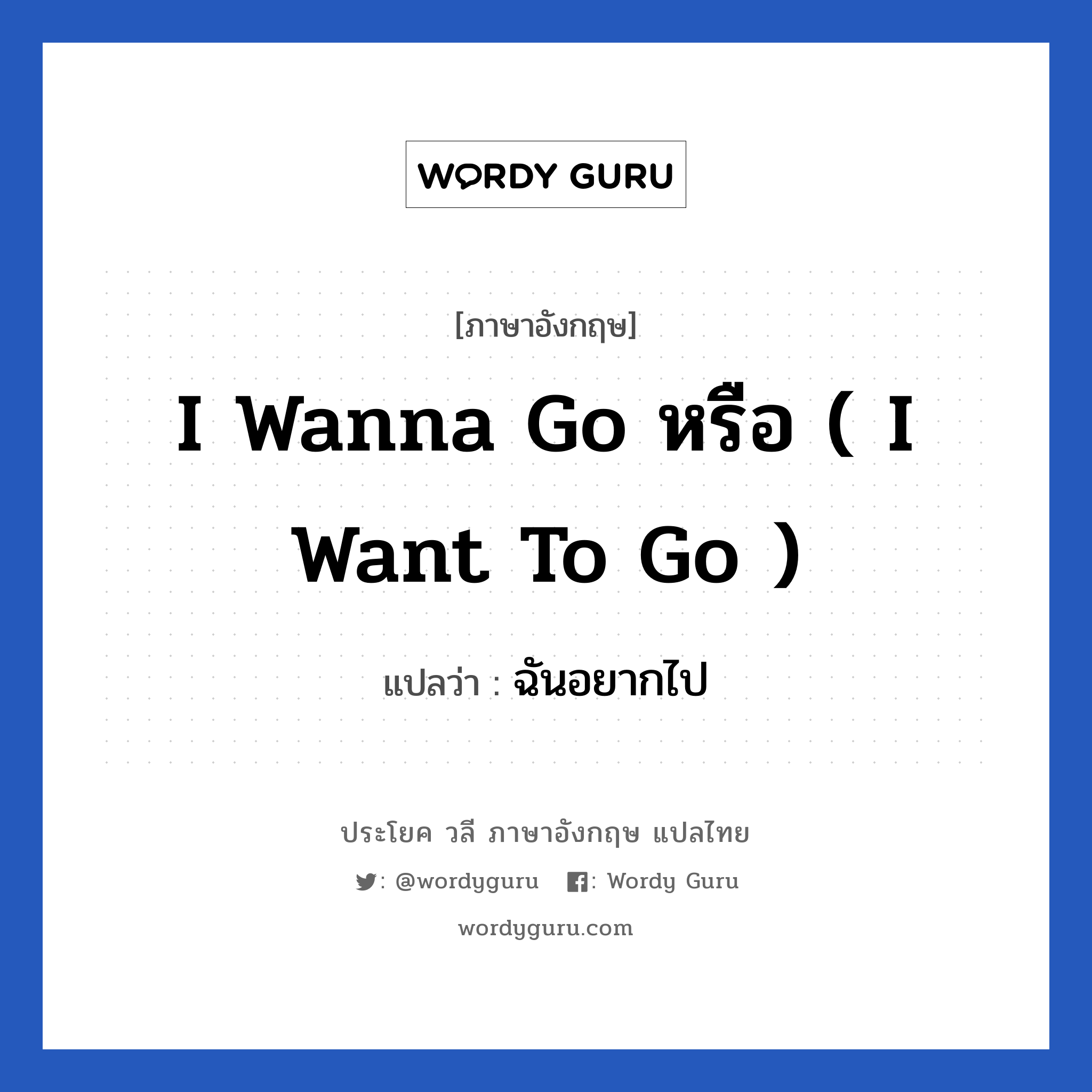I wanna go หรือ ( I want to go ) แปลว่า?, วลีภาษาอังกฤษ I wanna go หรือ ( I want to go ) แปลว่า ฉันอยากไป