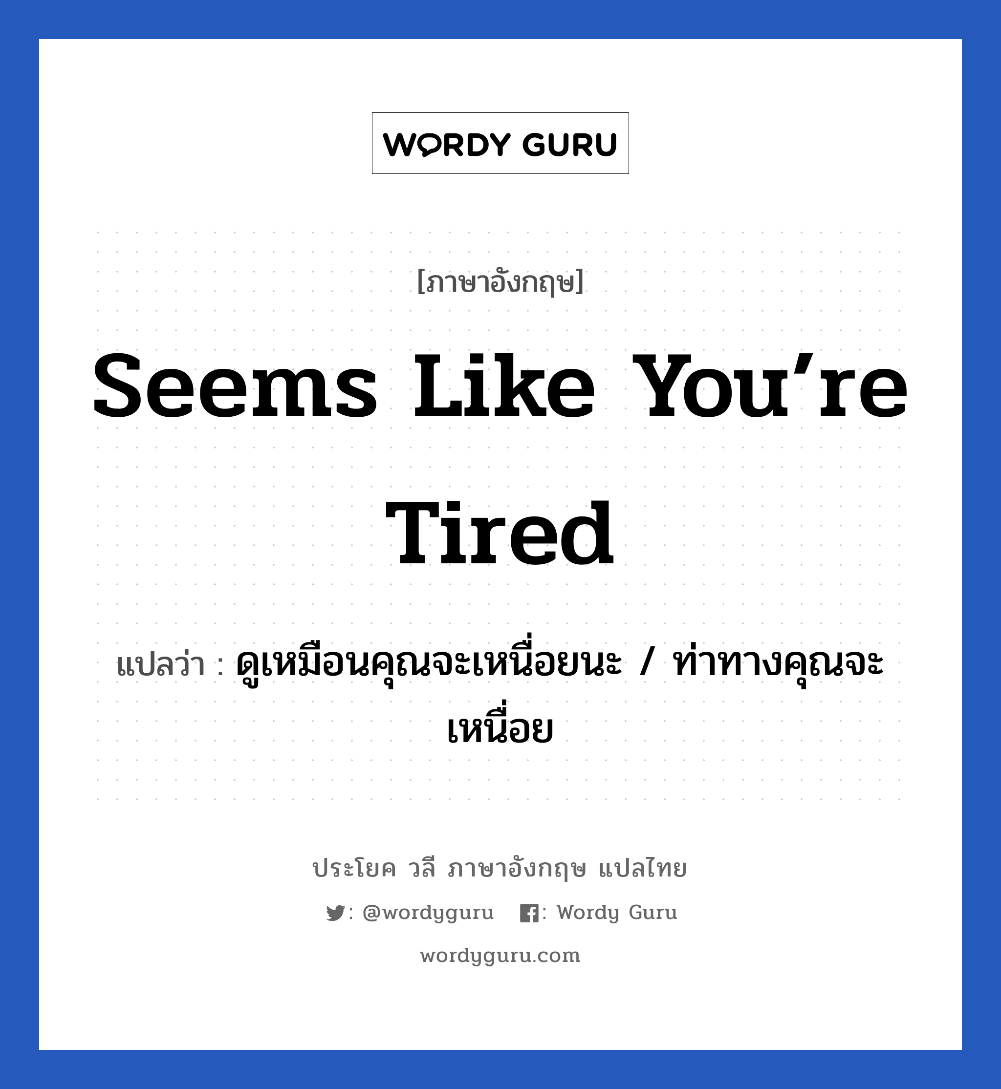 Seems like you’re tired แปลว่า?, วลีภาษาอังกฤษ Seems like you’re tired แปลว่า ดูเหมือนคุณจะเหนื่อยนะ / ท่าทางคุณจะเหนื่อย