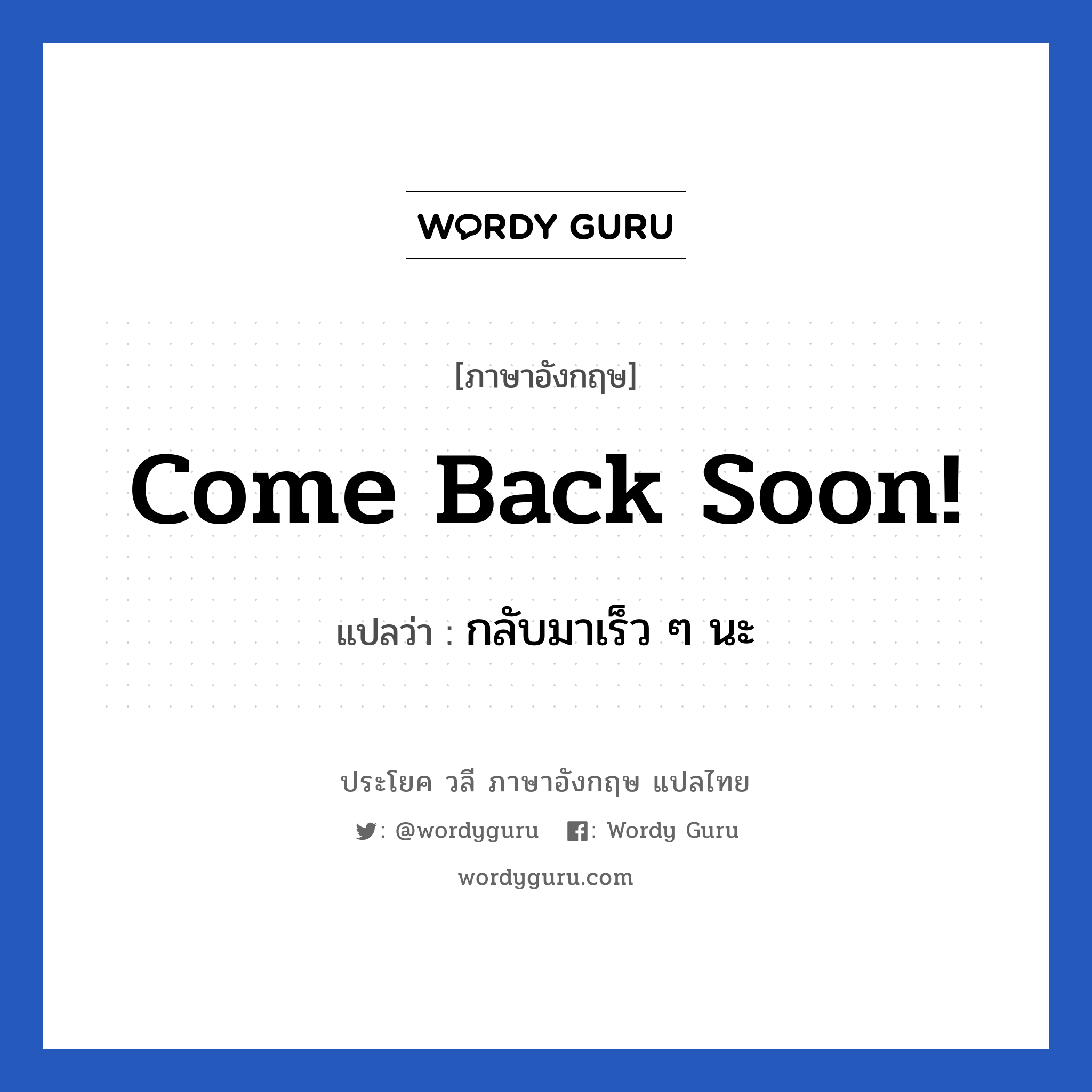 Come back soon! แปลว่า?, วลีภาษาอังกฤษ Come back soon! แปลว่า กลับมาเร็ว ๆ นะ หมวด การบอกลา