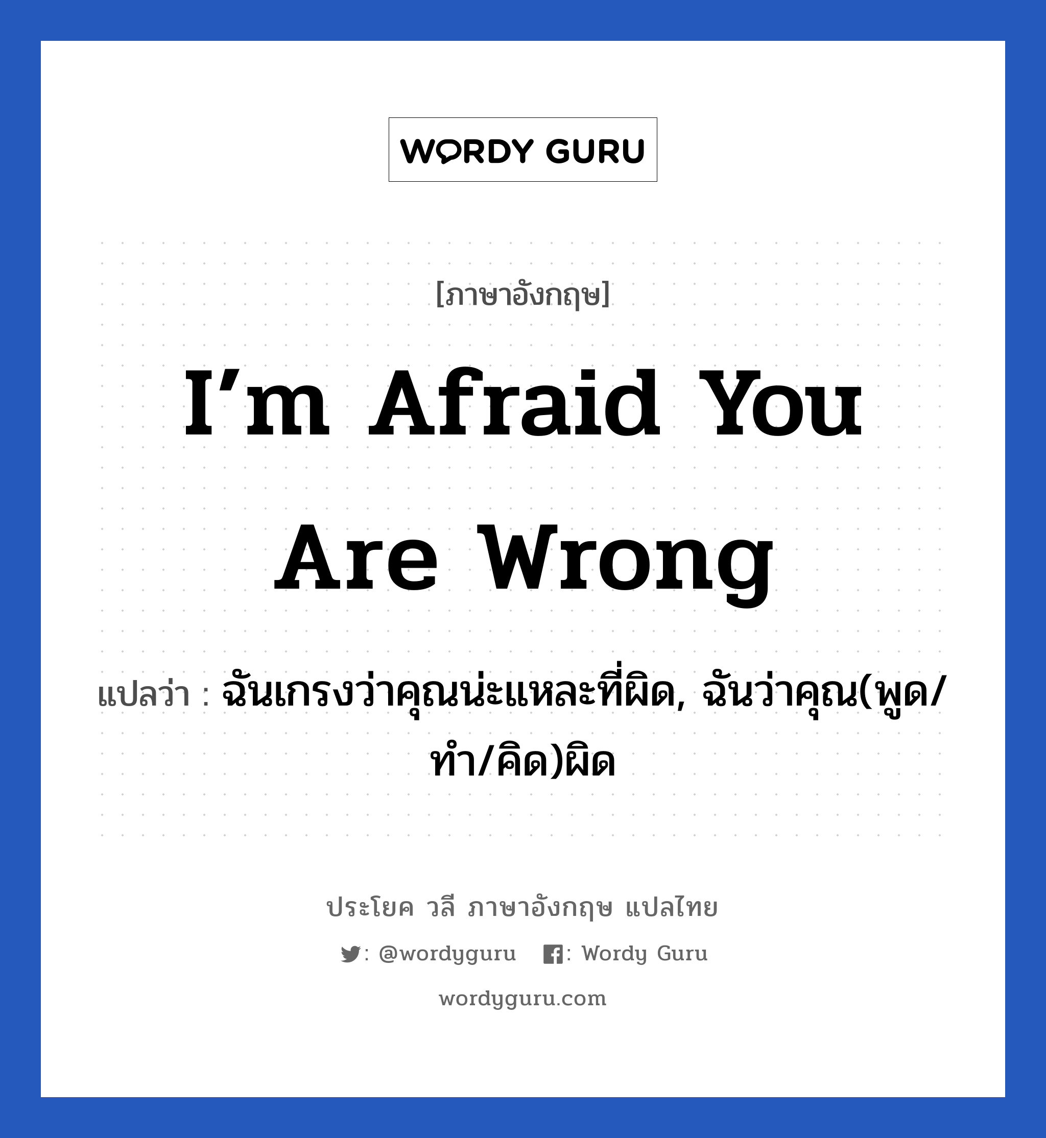 I’m afraid you are wrong แปลว่า?, วลีภาษาอังกฤษ I’m afraid you are wrong แปลว่า ฉันเกรงว่าคุณน่ะแหละที่ผิด, ฉันว่าคุณ(พูด/ทำ/คิด)ผิด