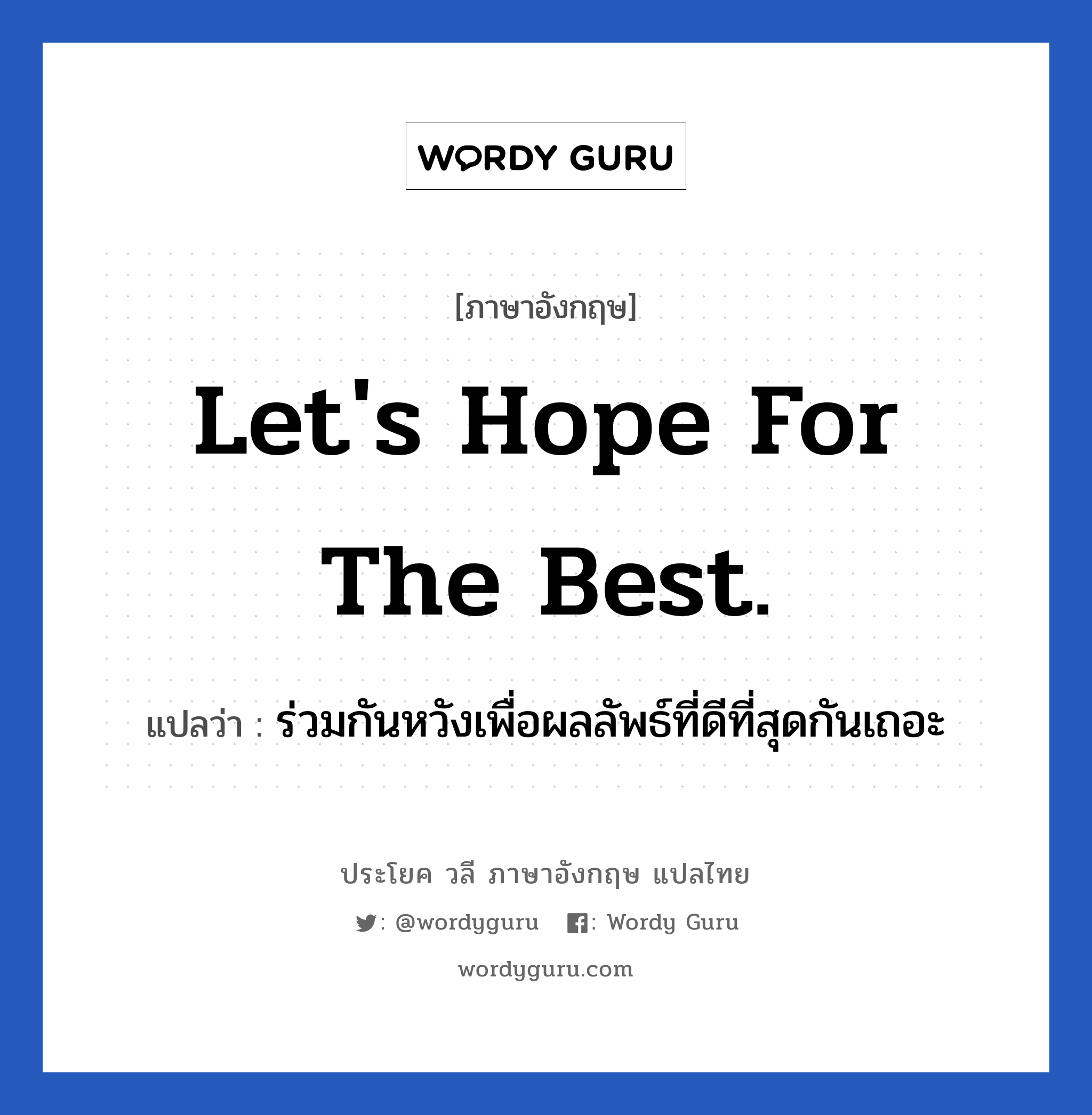 Let's hope for the best. แปลว่า?, วลีภาษาอังกฤษ Let's hope for the best. แปลว่า ร่วมกันหวังเพื่อผลลัพธ์ที่ดีที่สุดกันเถอะ