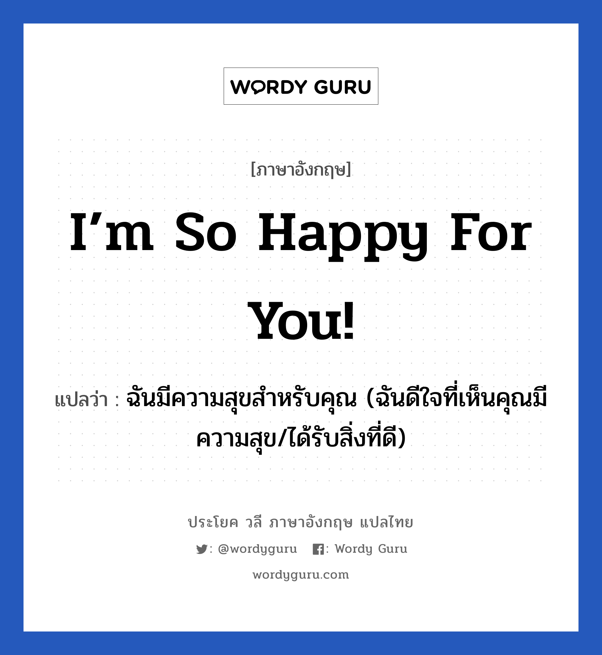 I’m so happy for you! แปลว่า?, วลีภาษาอังกฤษ I’m so happy for you! แปลว่า ฉันมีความสุขสำหรับคุณ (ฉันดีใจที่เห็นคุณมีความสุข/ได้รับสิ่งที่ดี)