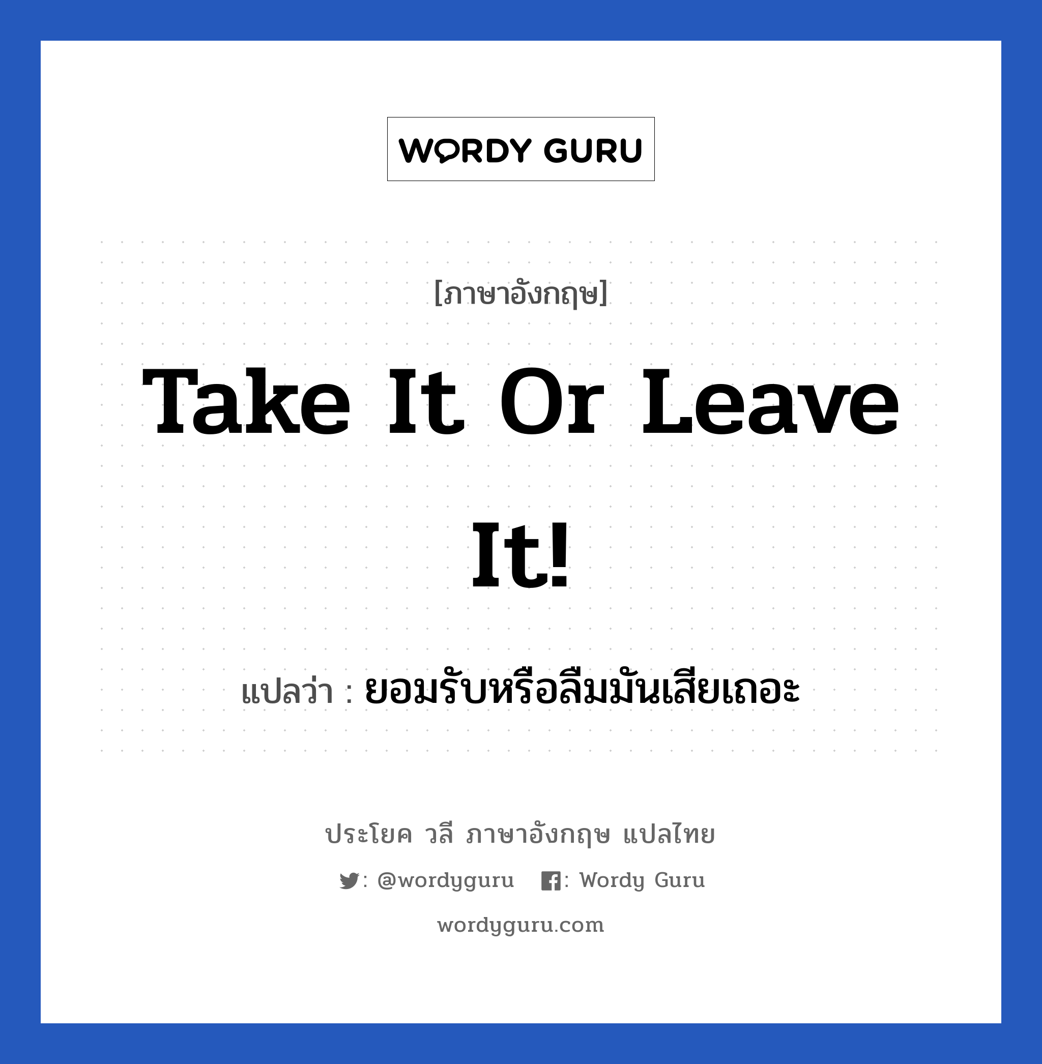Take it or leave it! แปลว่า?, วลีภาษาอังกฤษ Take it or leave it! แปลว่า ยอมรับหรือลืมมันเสียเถอะ