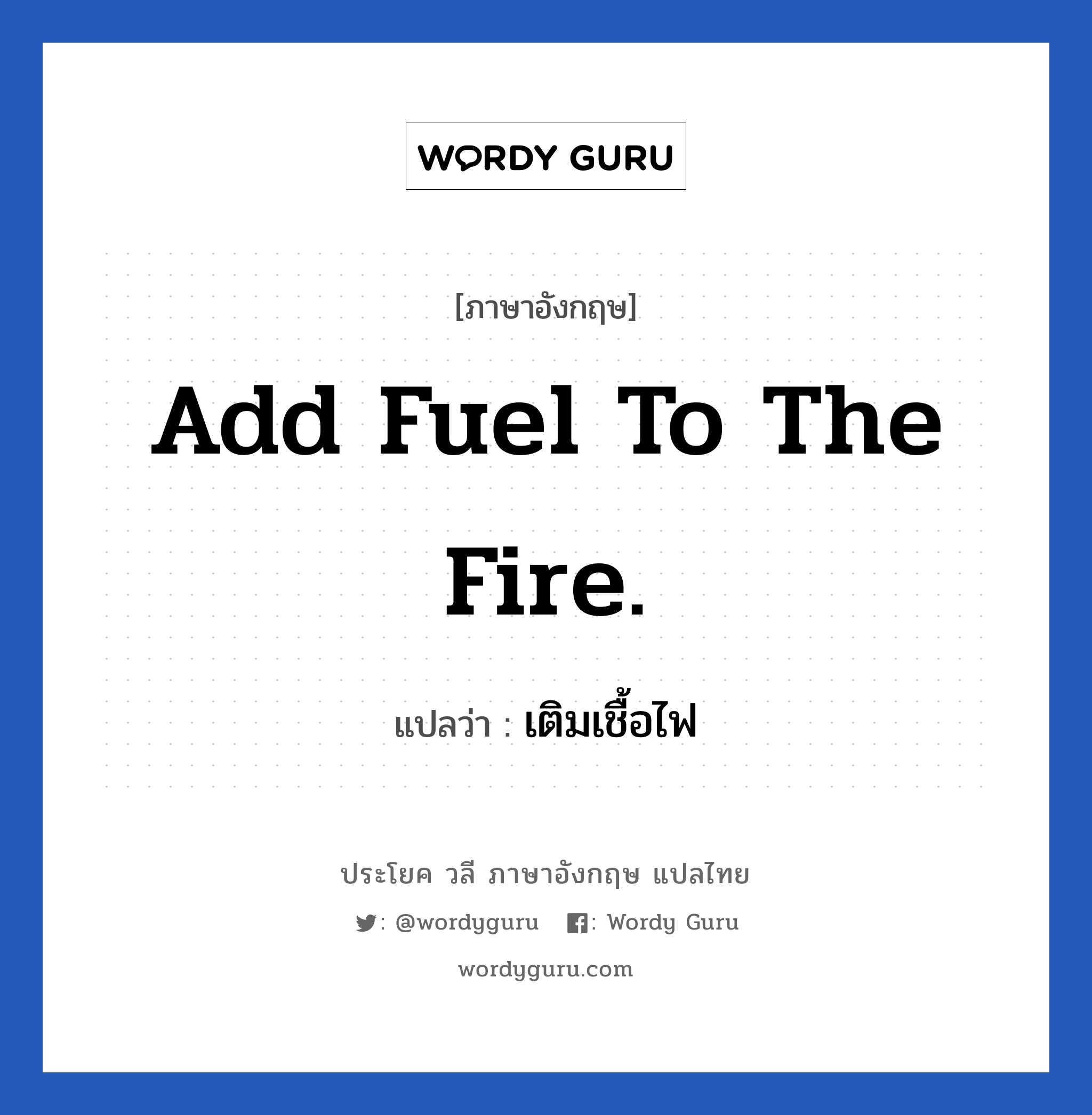 Add fuel to the fire. แปลว่า?, วลีภาษาอังกฤษ Add fuel to the fire. แปลว่า เติมเชื้อไฟ