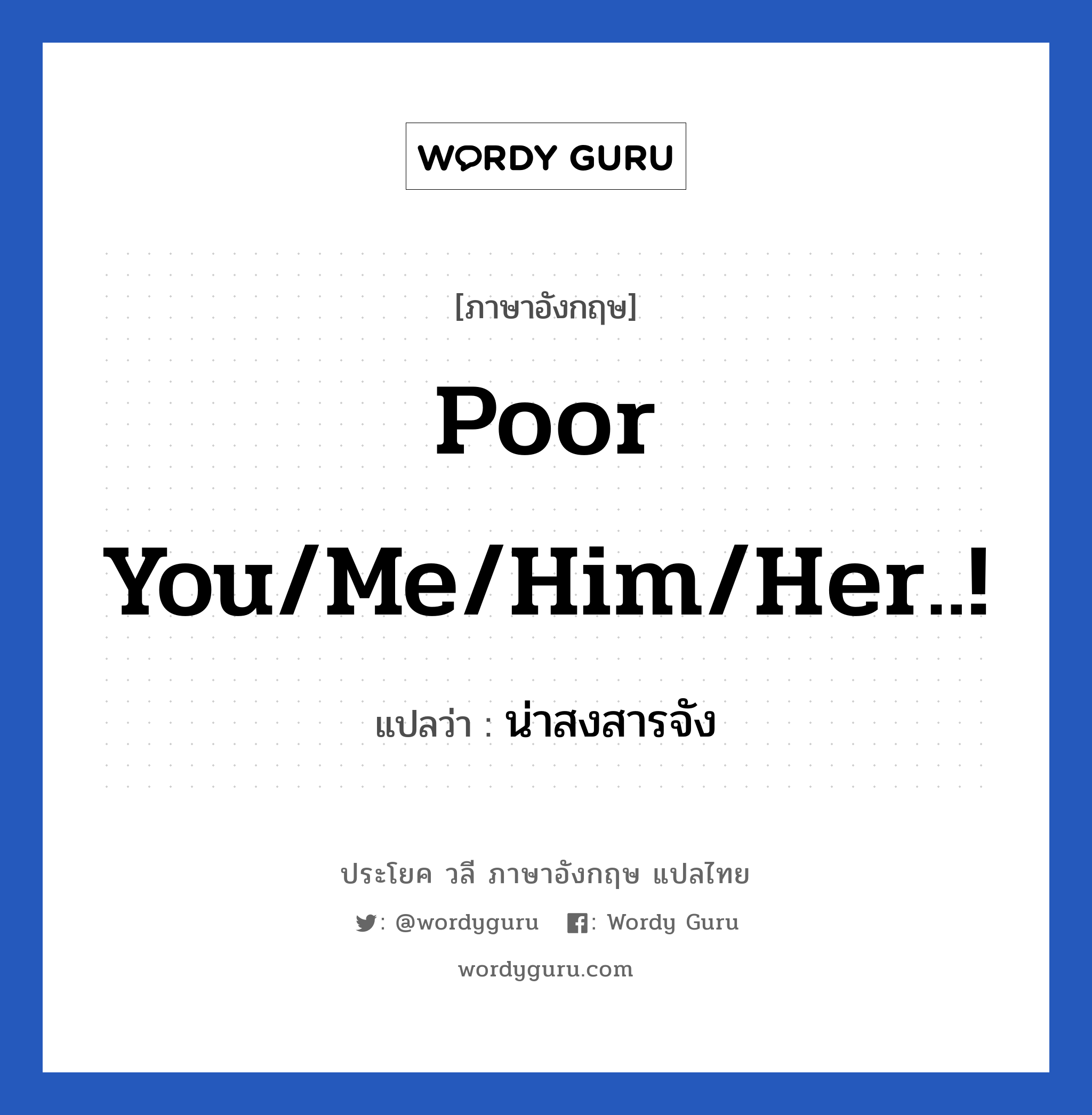 Poor you/me/him/her..! แปลว่า?, วลีภาษาอังกฤษ Poor you/me/him/her..! แปลว่า น่าสงสารจัง