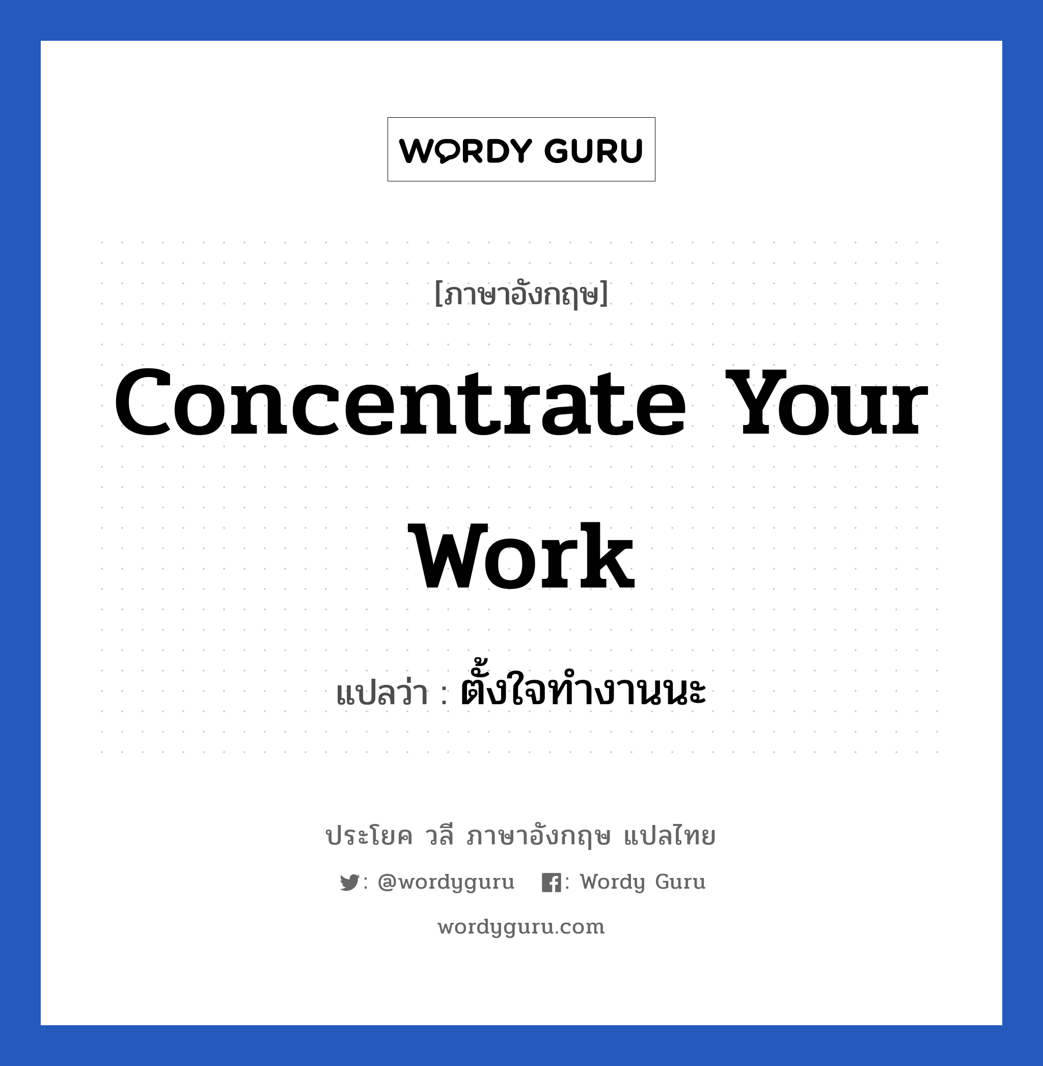 Concentrate your work แปลว่า?, วลีภาษาอังกฤษ Concentrate your work แปลว่า ตั้งใจทํางานนะ หมวด ในที่ทำงาน