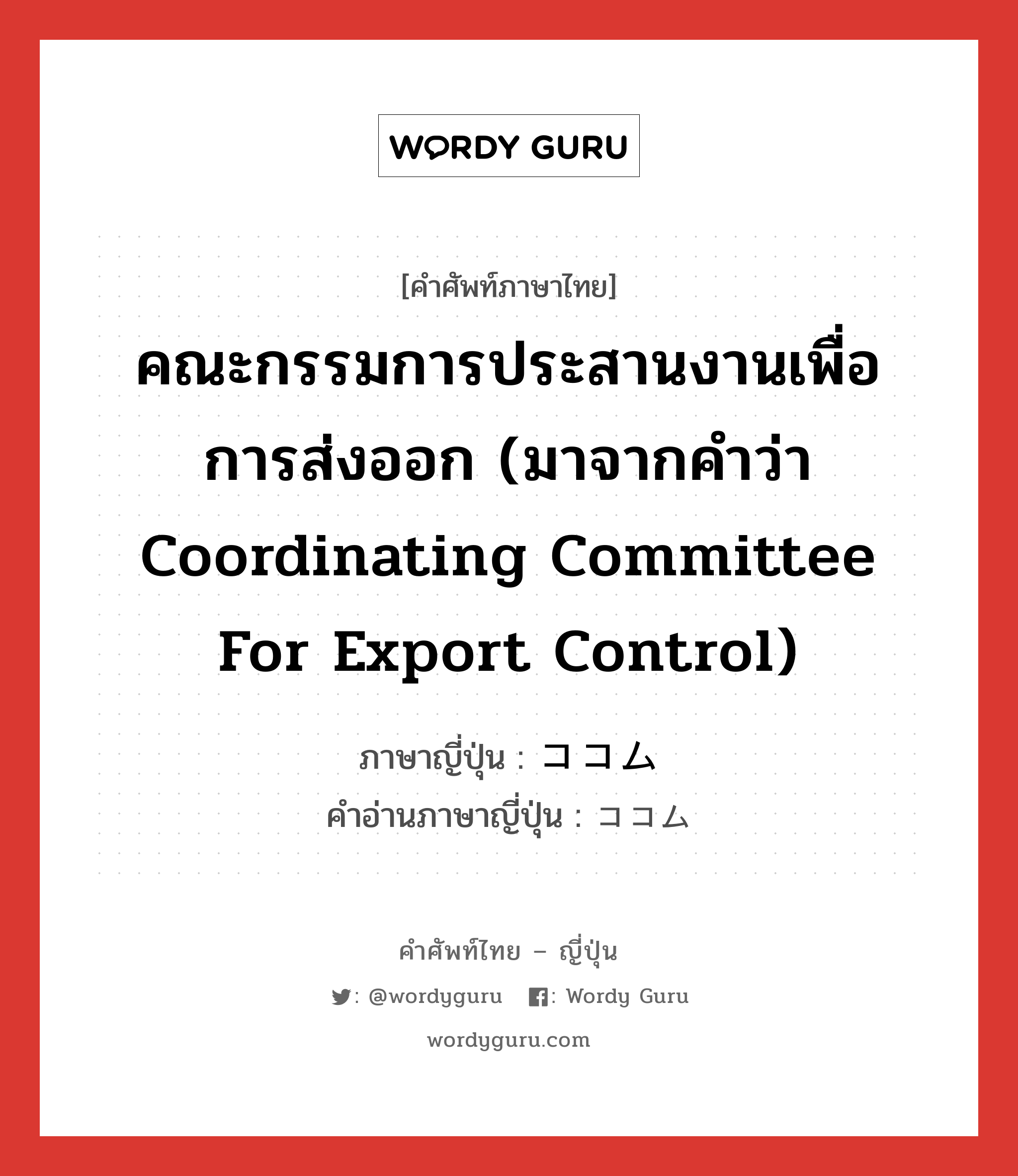 คณะกรรมการประสานงานเพื่อการส่งออก (มาจากคำว่า Coordinating Committee for Export Control) ภาษาญี่ปุ่นคืออะไร, คำศัพท์ภาษาไทย - ญี่ปุ่น คณะกรรมการประสานงานเพื่อการส่งออก (มาจากคำว่า Coordinating Committee for Export Control) ภาษาญี่ปุ่น ココム คำอ่านภาษาญี่ปุ่น ココム หมวด n หมวด n
