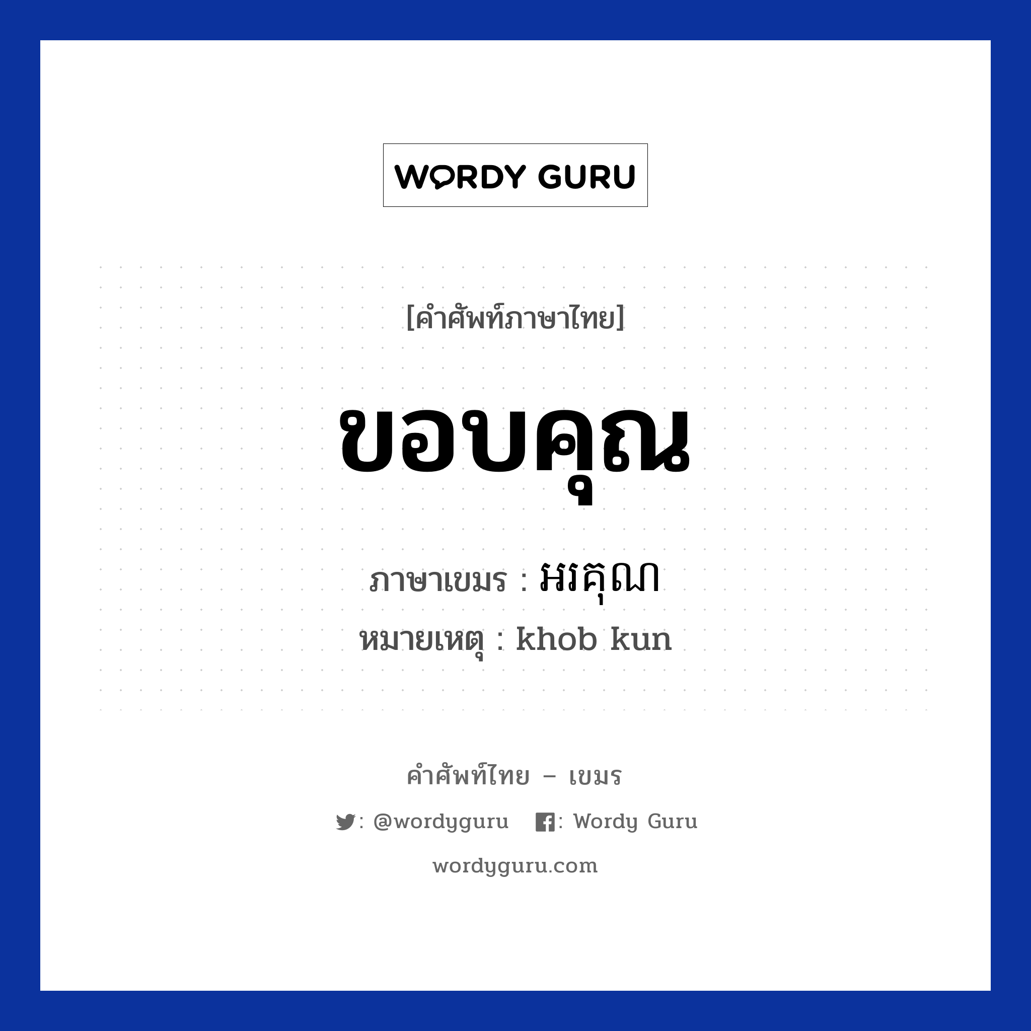 ขอบคุณ ภาษาเขมรคืออะไร, คำศัพท์ภาษาไทย - เขมร ขอบคุณ ภาษาเขมร អរគុណ หมวด ทักทาย หมายเหตุ khob kun Orkun หมวด ทักทาย