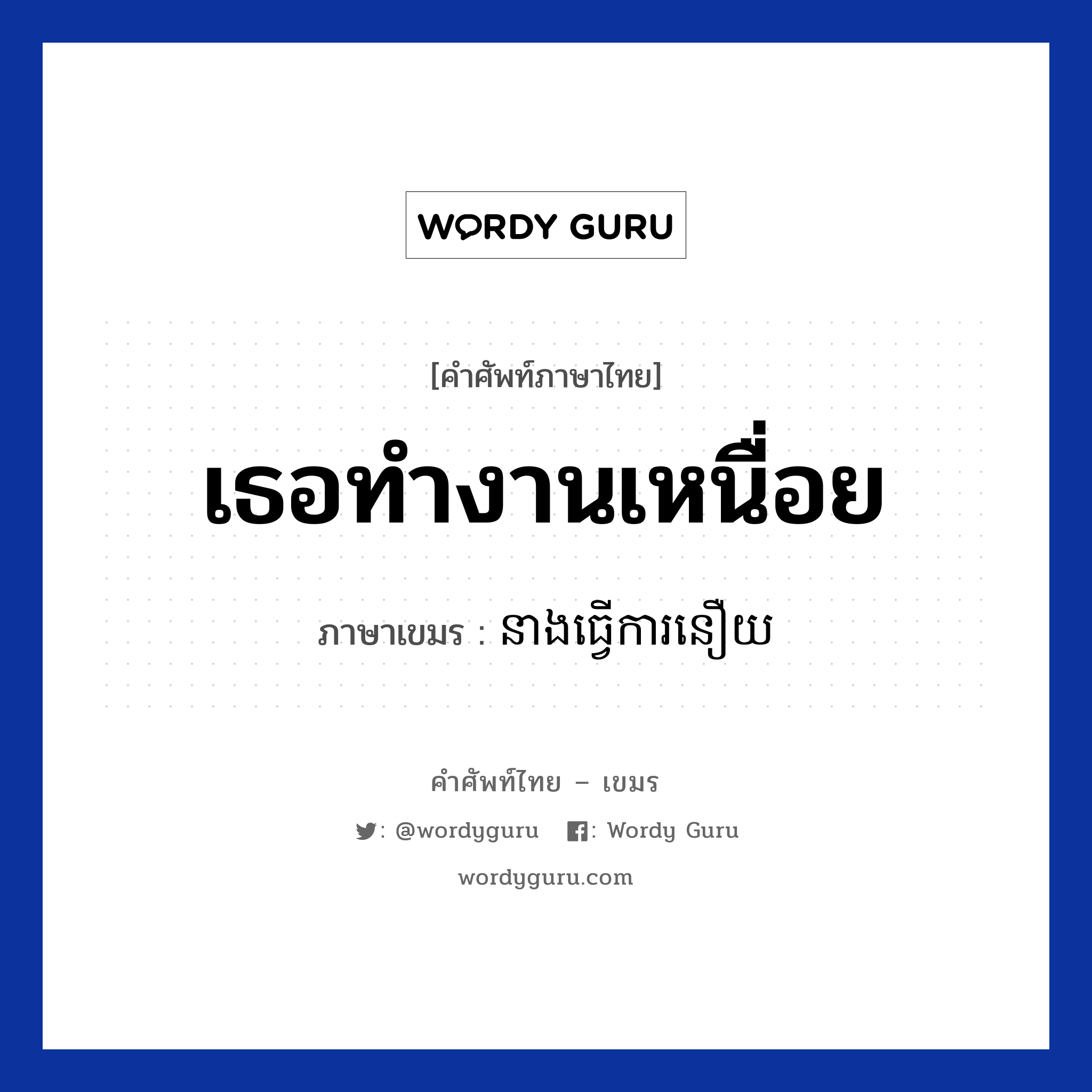 เธอทำงานเหนื่อย ภาษาเขมรคืออะไร, คำศัพท์ภาษาไทย - เขมร เธอทำงานเหนื่อย ภาษาเขมร នាងធ្វេីការនឿយ หมวด ทักทาย Neang tverka neoy หมวด ทักทาย