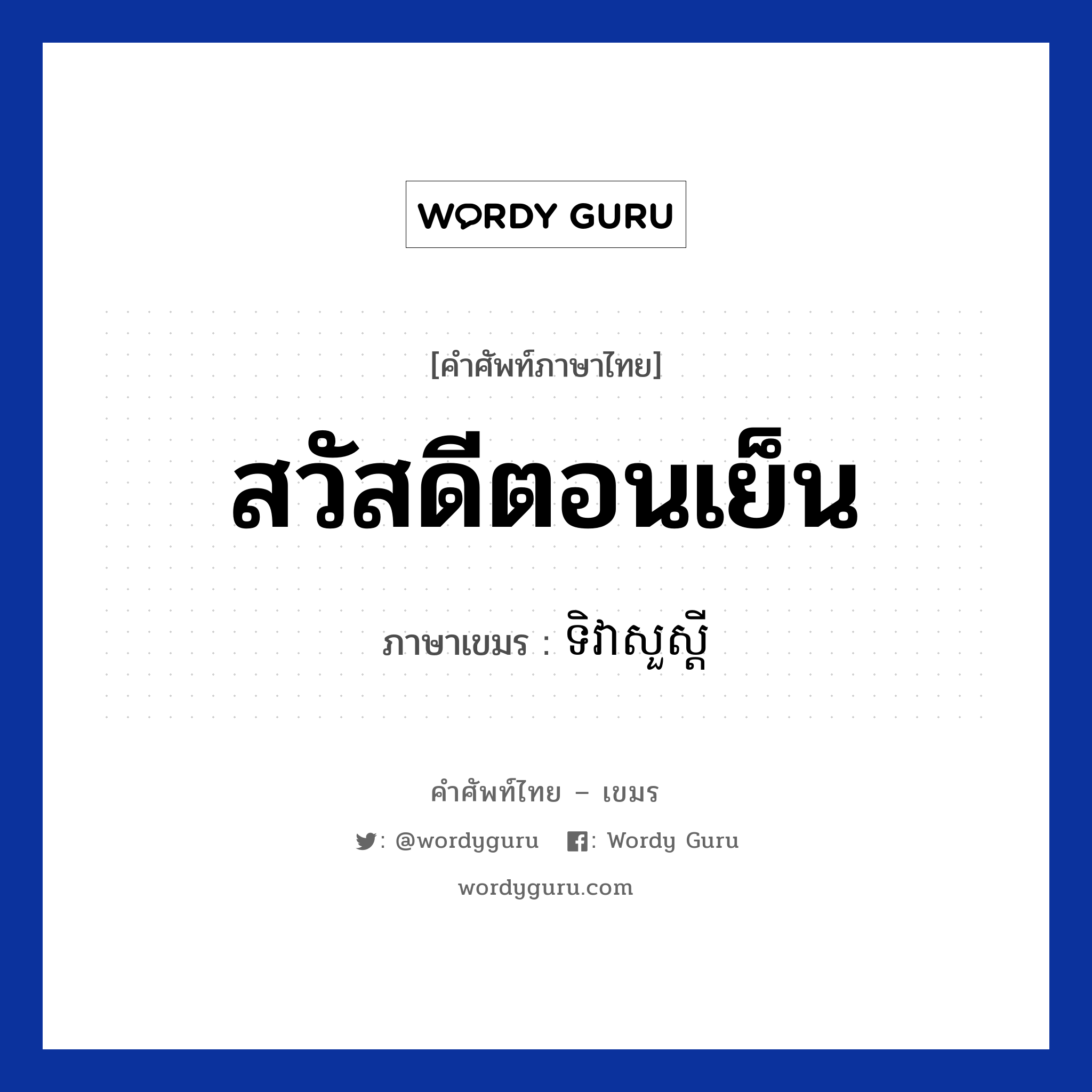 สวัสดีตอนเย็น ภาษาเขมรคืออะไร, คำศัพท์ภาษาไทย - เขมร สวัสดีตอนเย็น ภาษาเขมร ទិវាសួស្ដី หมวด ทักทาย Tivea suo sdei หมวด ทักทาย