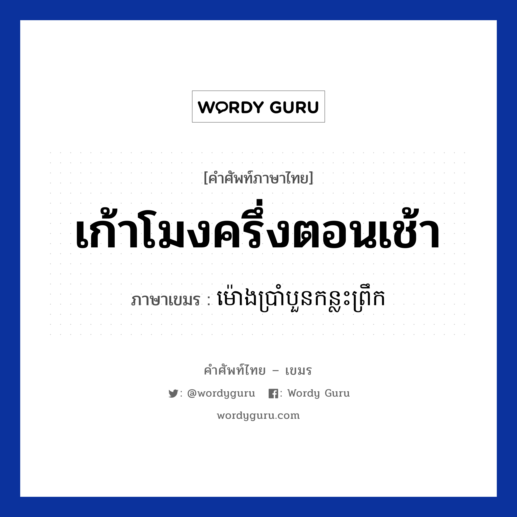 เก้าโมงครึ่งตอนเช้า ภาษาเขมรคืออะไร, คำศัพท์ภาษาไทย - เขมร เก้าโมงครึ่งตอนเช้า ภาษาเขมร ម៉ោងប្រាំបួនកន្លះព្រឹក หมวด บทสนทนาเกี่ยวกับวัน เวลา Mong pramboun konlas preok หมวด บทสนทนาเกี่ยวกับวัน เวลา