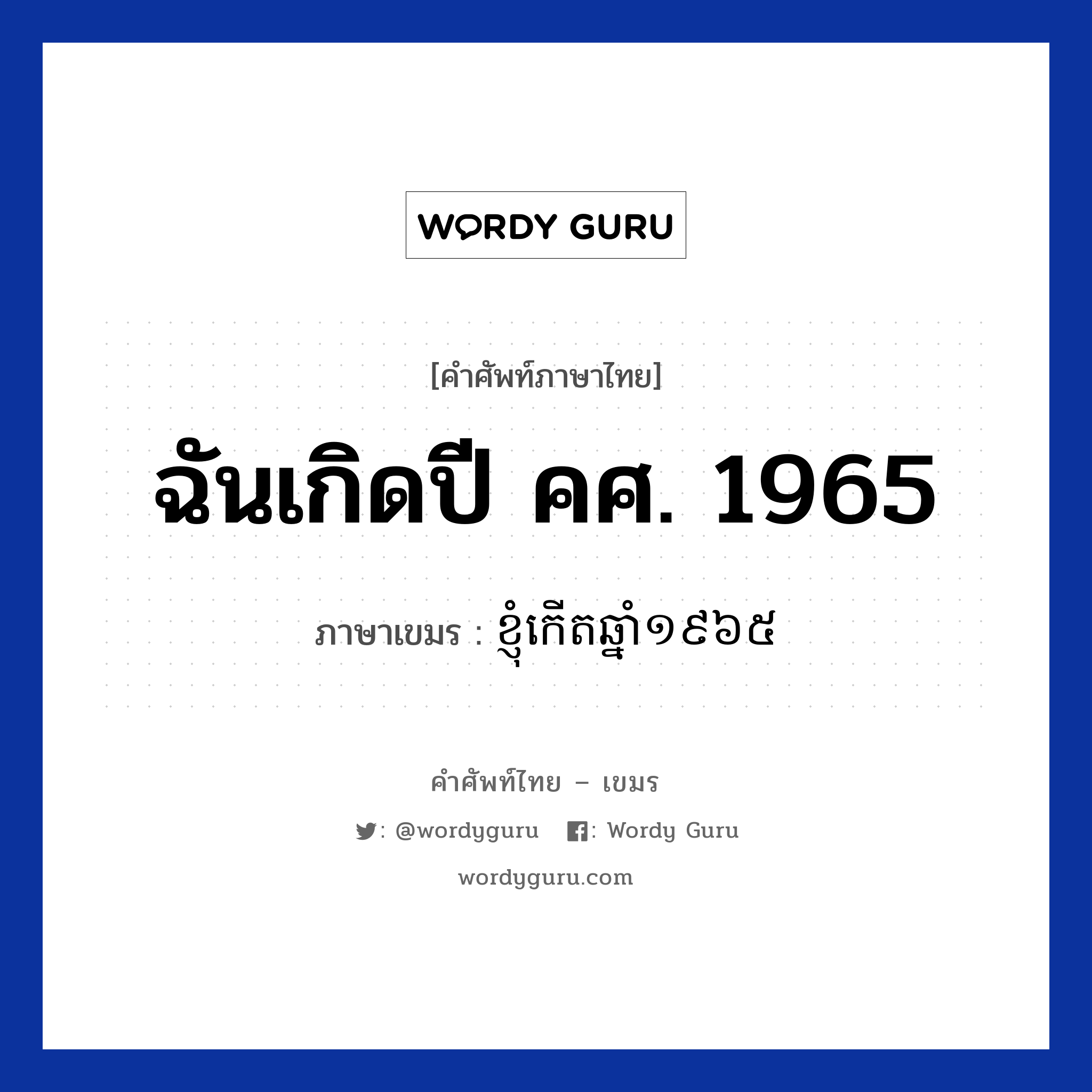 ฉันเกิดปี คศ. 1965 ภาษาเขมรคืออะไร, คำศัพท์ภาษาไทย - เขมร ฉันเกิดปี คศ. 1965 ภาษาเขมร ខ្ញុំកេីតឆ្នាំ​​១៩៦៥ หมวด บทสนทนาเกี่ยวกับวัน เวลา Knhom kert chnam mouy poun pramboun roy hoksibpram หมวด บทสนทนาเกี่ยวกับวัน เวลา