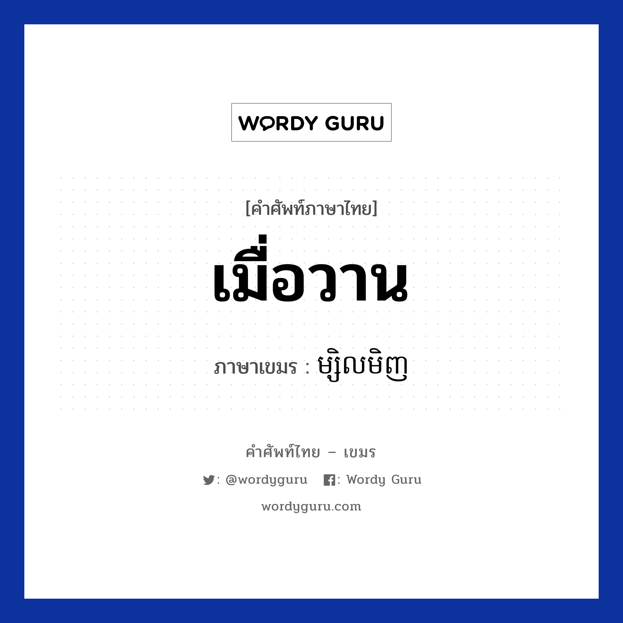 เมื่อวาน ภาษาเขมรคืออะไร, คำศัพท์ภาษาไทย - เขมร เมื่อวาน ภาษาเขมร ម្សិលមិញ หมวด วัน Mselmenh หมวด วัน