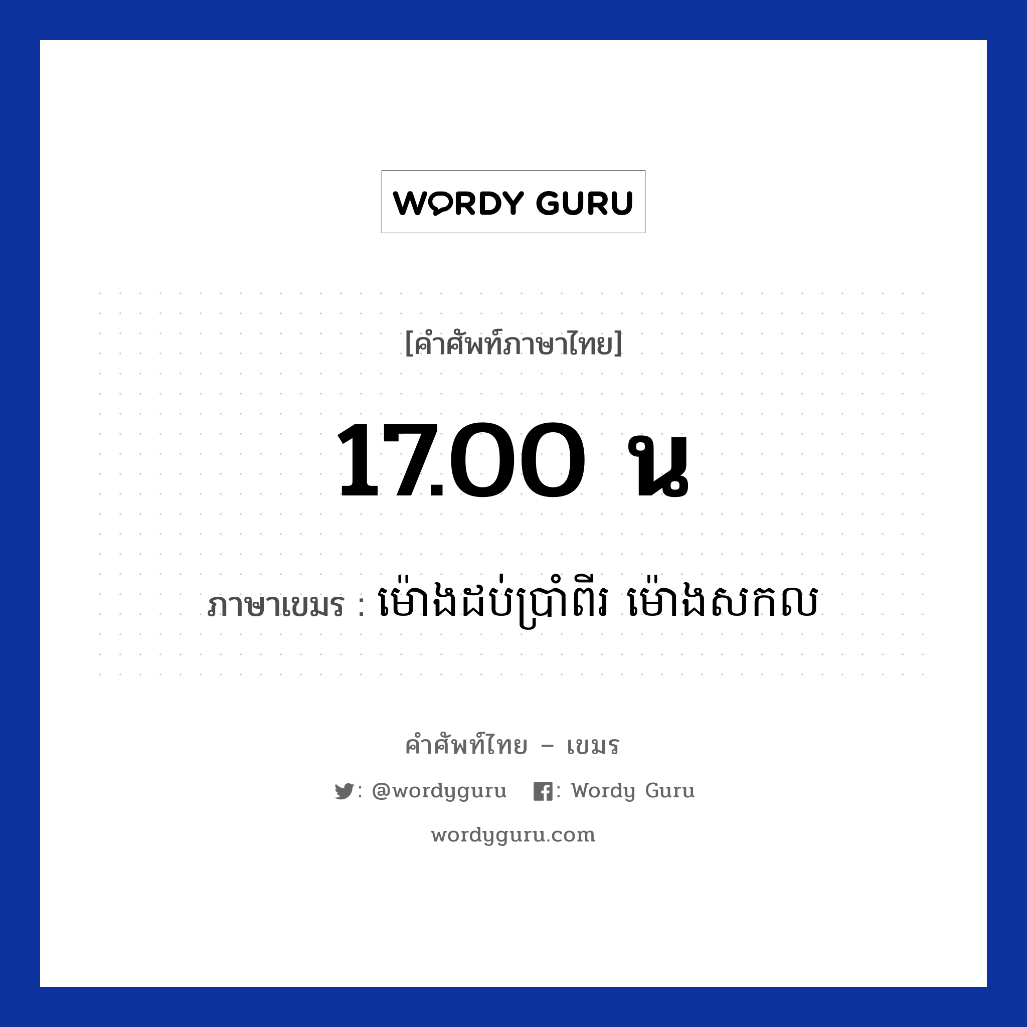 17.00 น ภาษาเขมรคืออะไร, คำศัพท์ภาษาไทย - เขมร 17.00 น ภาษาเขมร ម៉ោងដប់ប្រាំពីរ​​ ម៉ោងសកល หมวด เวลา Mong dobbrampii mong sakkol หมวด เวลา