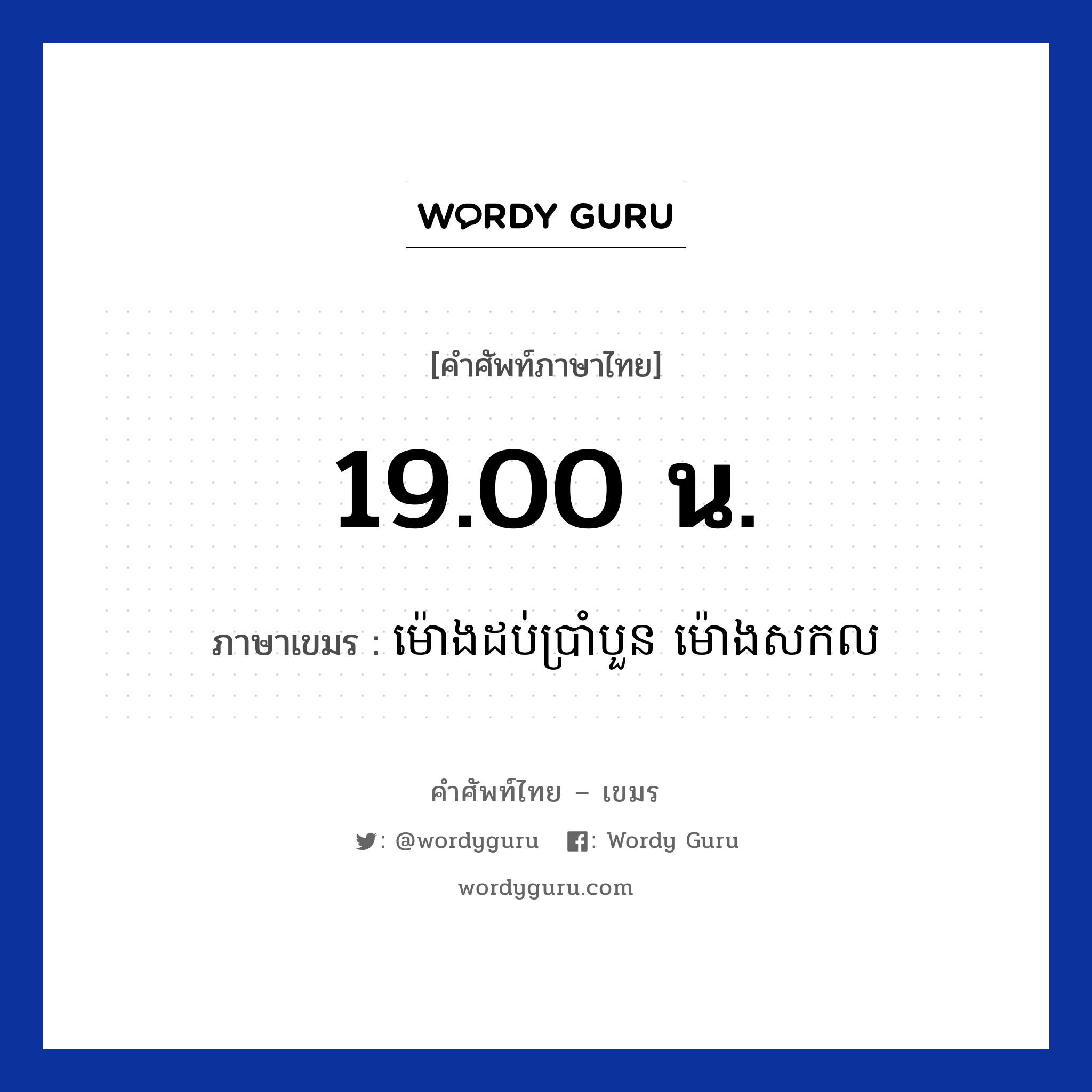 19.00 น. ภาษาเขมรคืออะไร, คำศัพท์ภาษาไทย - เขมร 19.00 น. ภาษาเขมร ម៉ោងដប់ប្រាំបួន​​ ម៉ោងសកល หมวด เวลา Mong dobbramboun mong sakkol หมวด เวลา