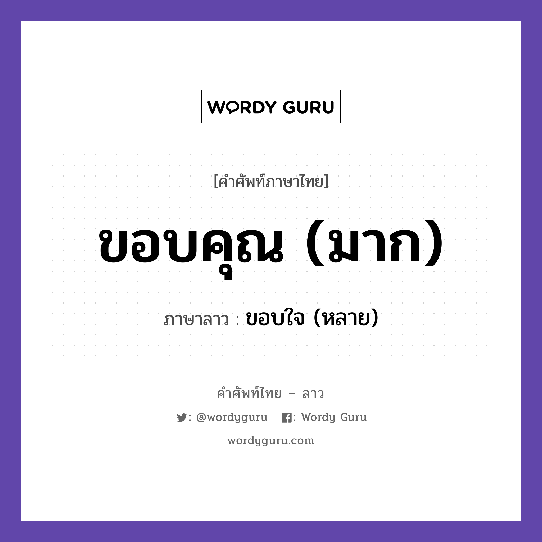 ขอบคุณ (มาก) ภาษาลาวคืออะไร, คำศัพท์ภาษาไทย - ลาว ขอบคุณ (มาก) ภาษาลาว ขอบใจ (หลาย) หมวด การทักทาย-คำขึ้นต้น คำลงท้าย หมวด การทักทาย-คำขึ้นต้น คำลงท้าย