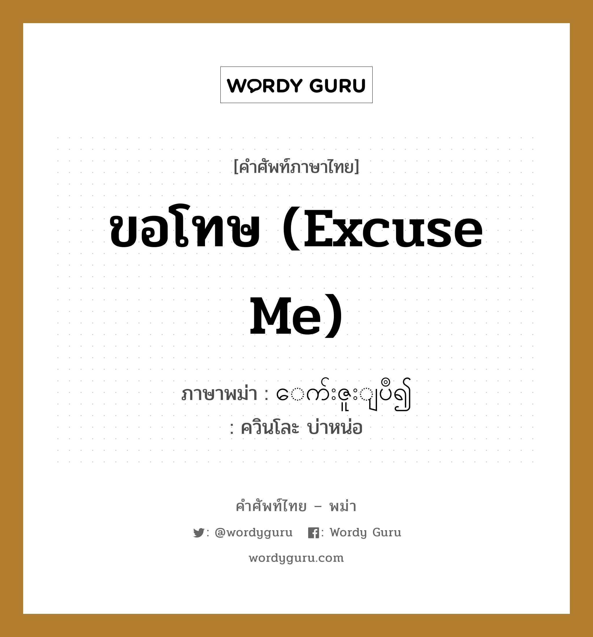 ขอโทษ (Excuse me) ภาษาพม่าคืออะไร, คำศัพท์ภาษาไทย - พม่า ขอโทษ (Excuse me) ภาษาพม่า ေက်းဇူးျပဳ၍ หมวด ทั่วไป ควินโละ บ่าหน่อ หมวด ทั่วไป
