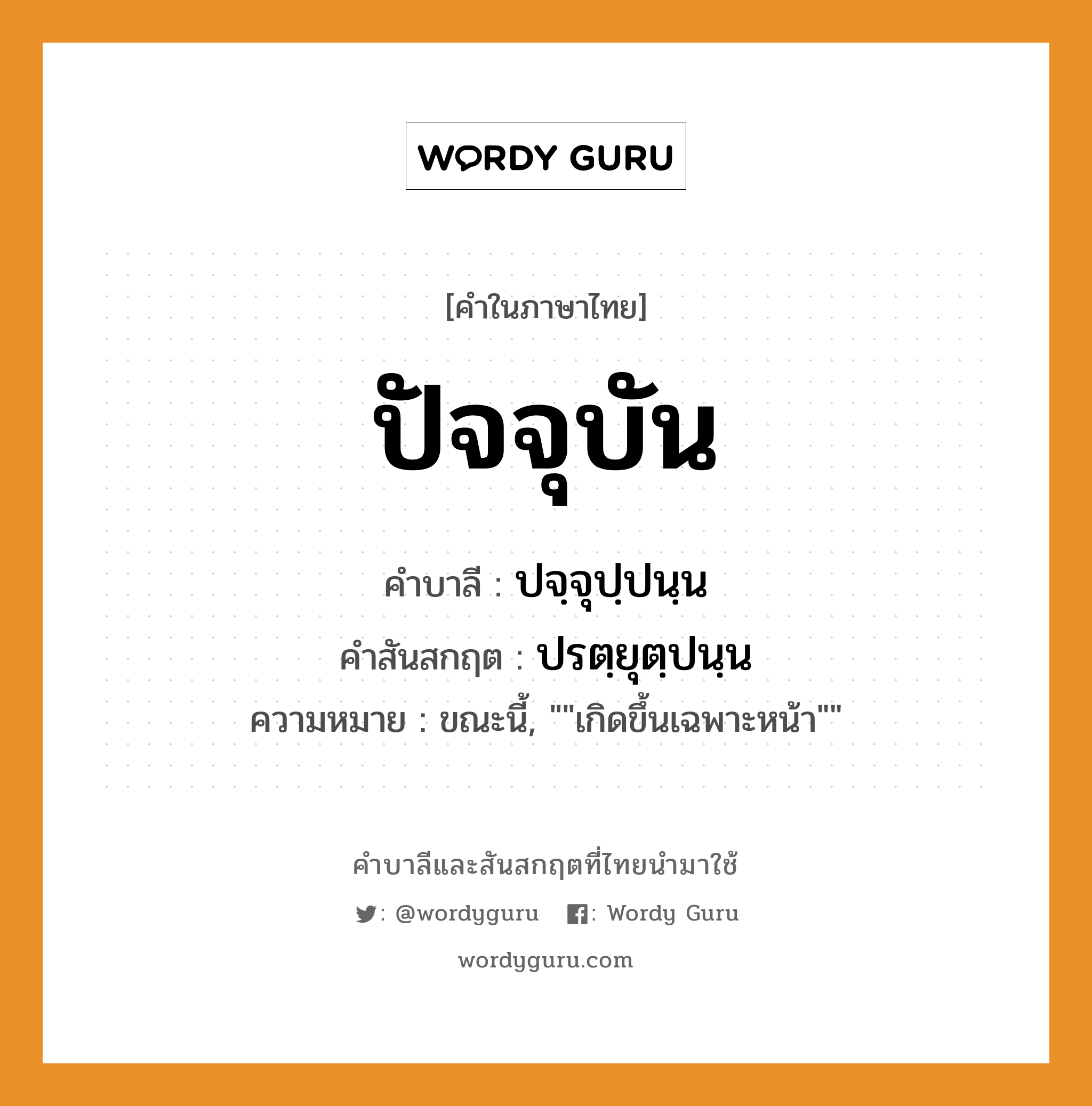 ปัจจุบัน บาลี สันสกฤต?, คำบาลีและสันสกฤต ปัจจุบัน คำในภาษาไทย ปัจจุบัน คำบาลี ปจฺจุปฺปนฺน คำสันสกฤต ปรตฺยุตฺปนฺน ความหมาย ขณะนี้, ""เกิดขึ้นเฉพาะหน้า""