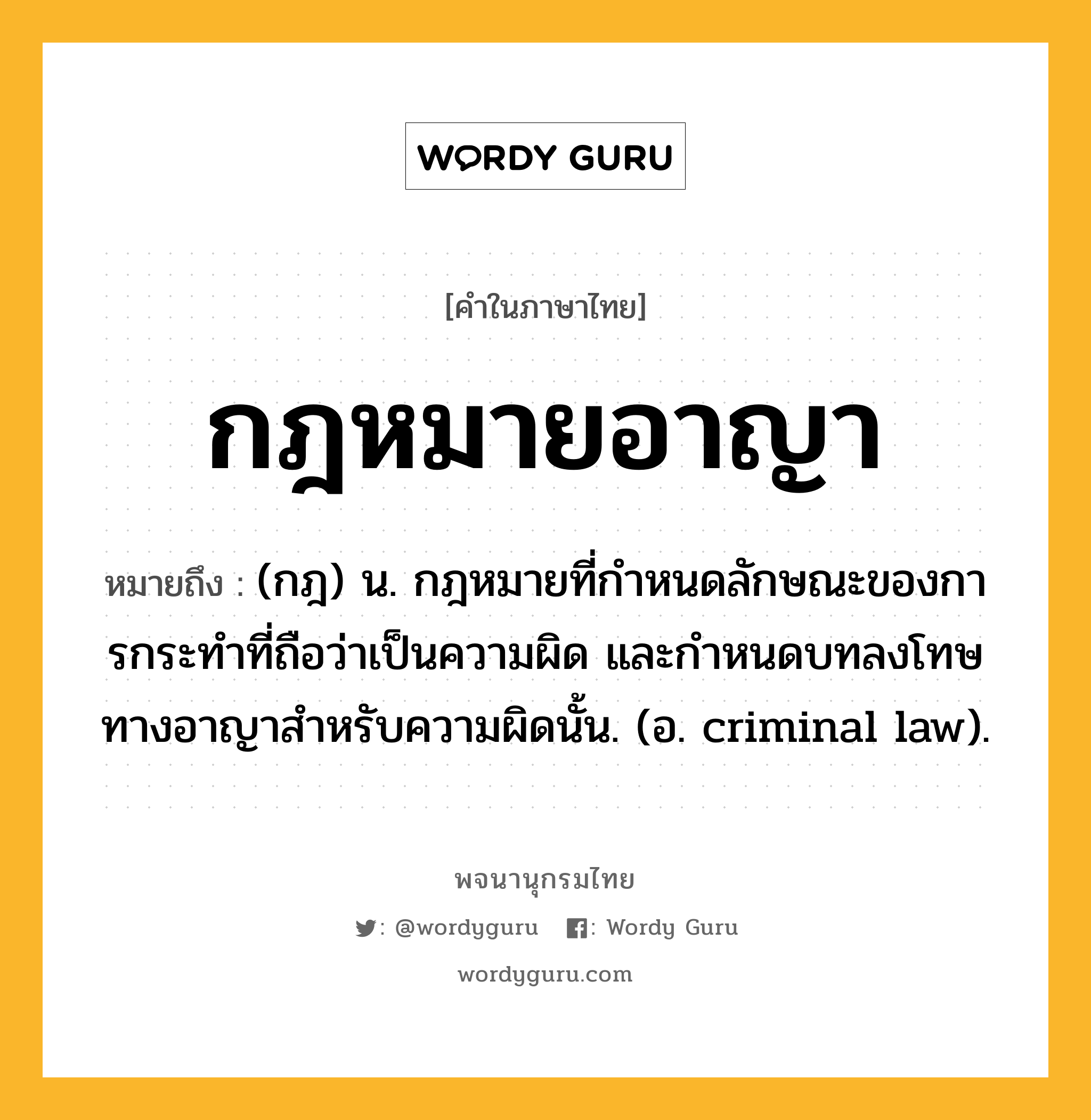 กฎหมายอาญา ความหมาย หมายถึงอะไร?, คำในภาษาไทย กฎหมายอาญา หมายถึง (กฎ) น. กฎหมายที่กําหนดลักษณะของการกระทําที่ถือว่าเป็นความผิด และกําหนดบทลงโทษทางอาญาสําหรับความผิดนั้น. (อ. criminal law).