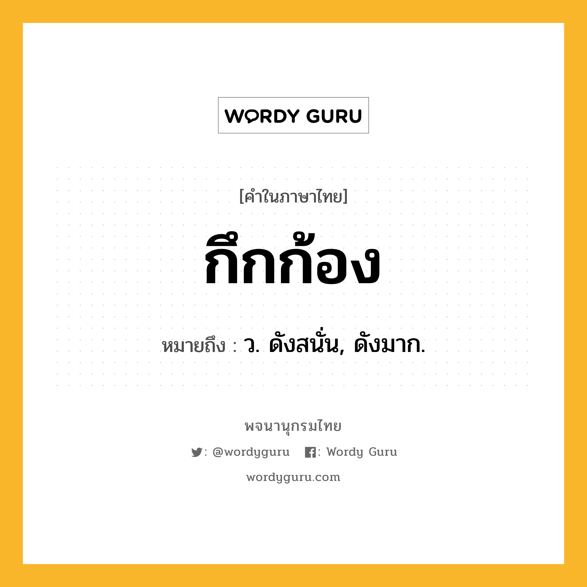กึกก้อง หมายถึงอะไร?, คำในภาษาไทย กึกก้อง หมายถึง ว. ดังสนั่น, ดังมาก.