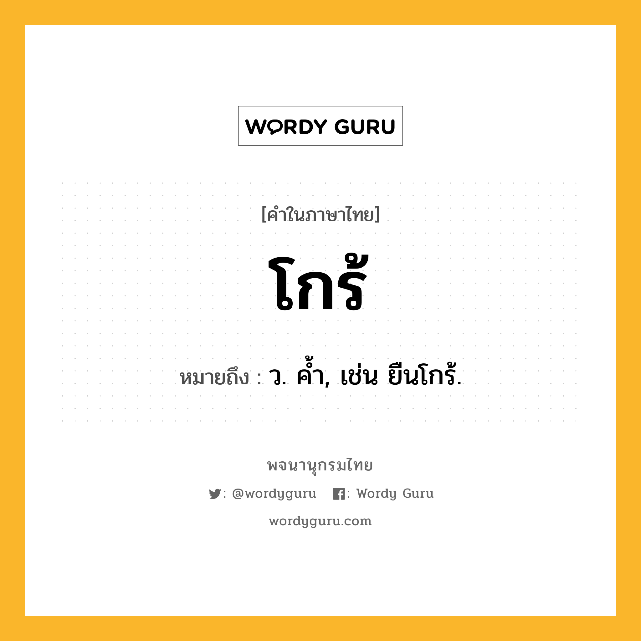 โกร้ หมายถึงอะไร?, คำในภาษาไทย โกร้ หมายถึง ว. คํ้า, เช่น ยืนโกร้.