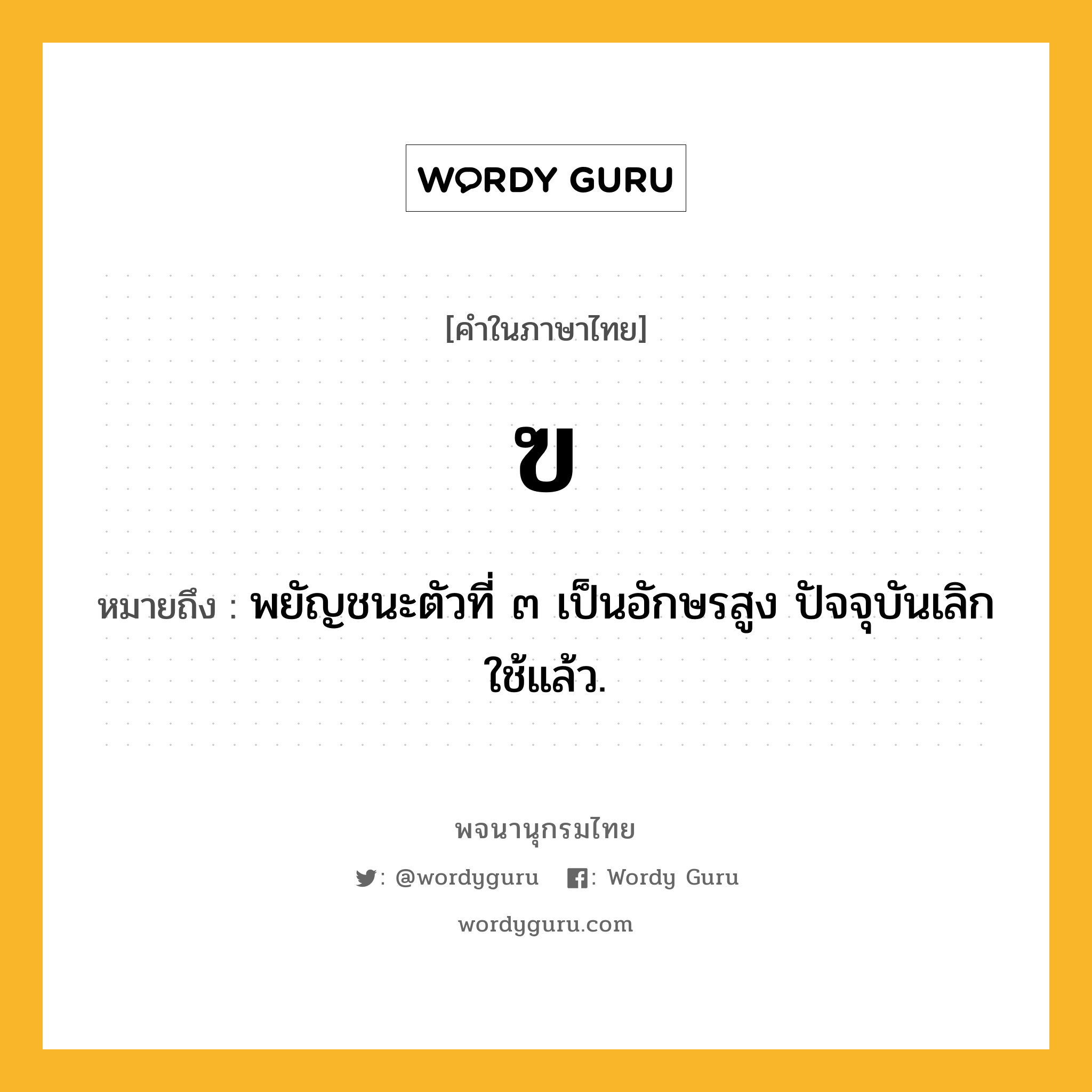 ฃ ความหมาย หมายถึงอะไร?, คำในภาษาไทย ฃ หมายถึง พยัญชนะตัวที่ ๓ เป็นอักษรสูง ปัจจุบันเลิกใช้แล้ว.