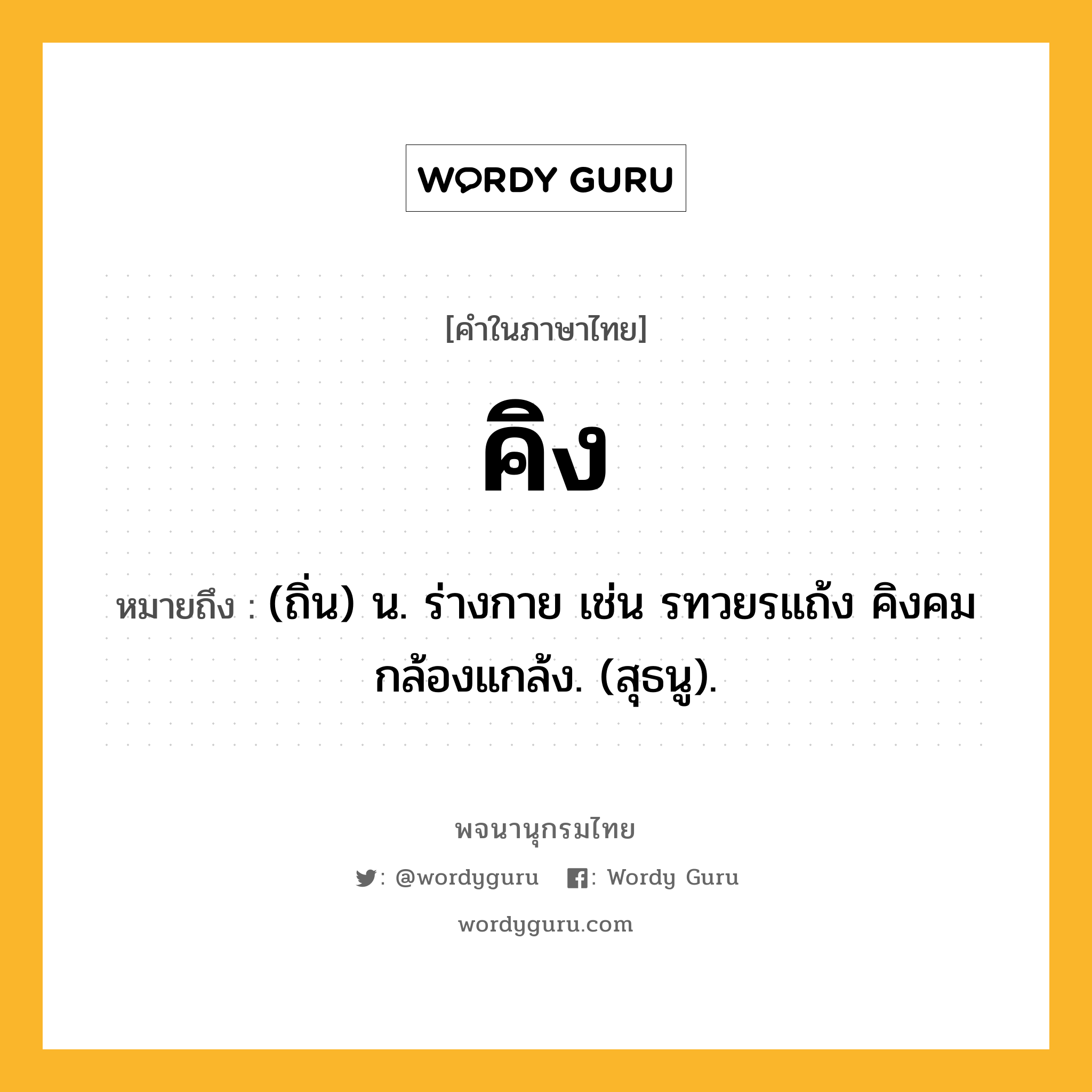 คิง หมายถึงอะไร?, คำในภาษาไทย คิง หมายถึง (ถิ่น) น. ร่างกาย เช่น รทวยรแถ้ง คิงคมกล้องแกล้ง. (สุธนู).