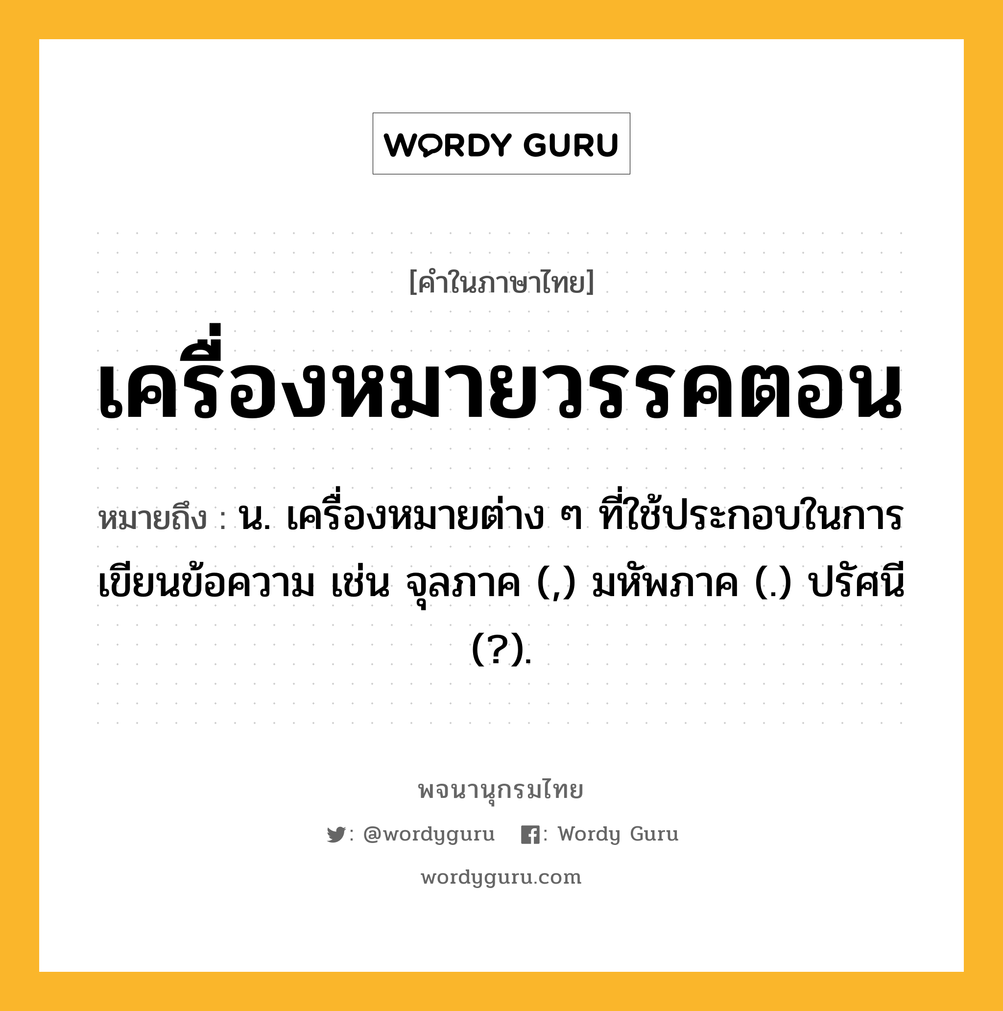 เครื่องหมายวรรคตอน หมายถึงอะไร?, คำในภาษาไทย เครื่องหมายวรรคตอน หมายถึง น. เครื่องหมายต่าง ๆ ที่ใช้ประกอบในการเขียนข้อความ เช่น จุลภาค (,) มหัพภาค (.) ปรัศนี (?).