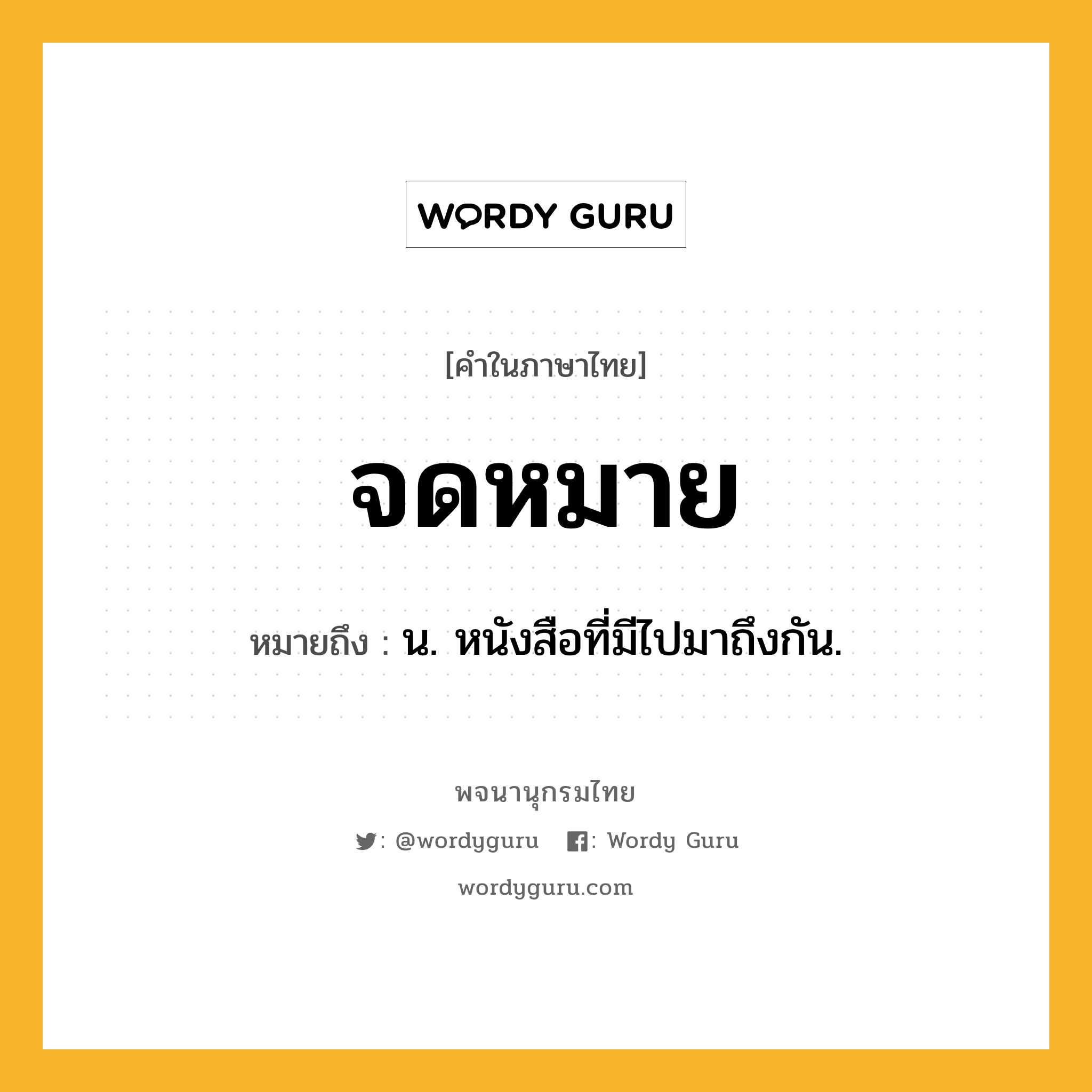 จดหมาย ความหมาย หมายถึงอะไร?, คำในภาษาไทย จดหมาย หมายถึง น. หนังสือที่มีไปมาถึงกัน.
