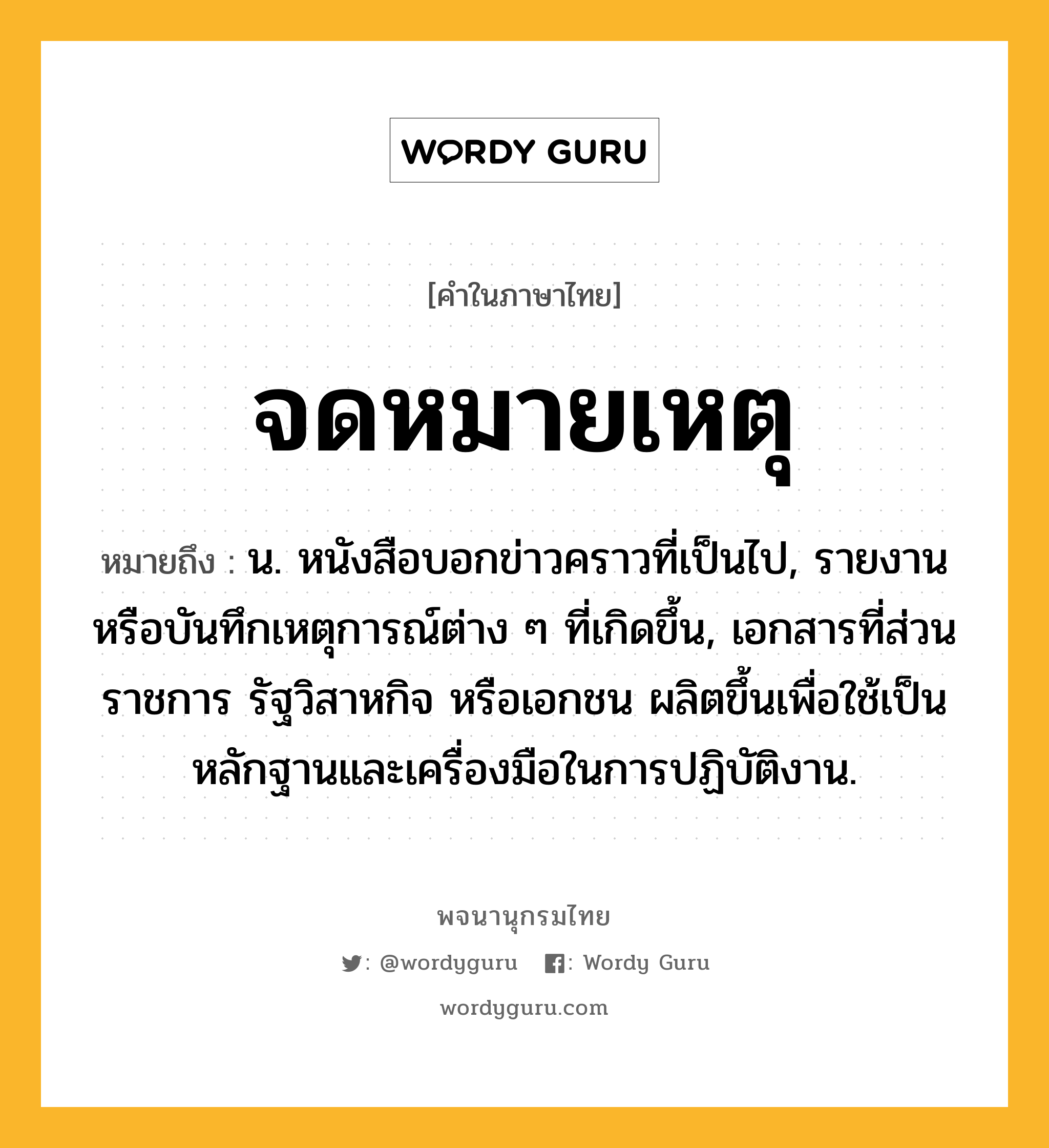 จดหมายเหตุ ความหมาย หมายถึงอะไร?, คำในภาษาไทย จดหมายเหตุ หมายถึง น. หนังสือบอกข่าวคราวที่เป็นไป, รายงานหรือบันทึกเหตุการณ์ต่าง ๆ ที่เกิดขึ้น, เอกสารที่ส่วนราชการ รัฐวิสาหกิจ หรือเอกชน ผลิตขึ้นเพื่อใช้เป็นหลักฐานและเครื่องมือในการปฏิบัติงาน.
