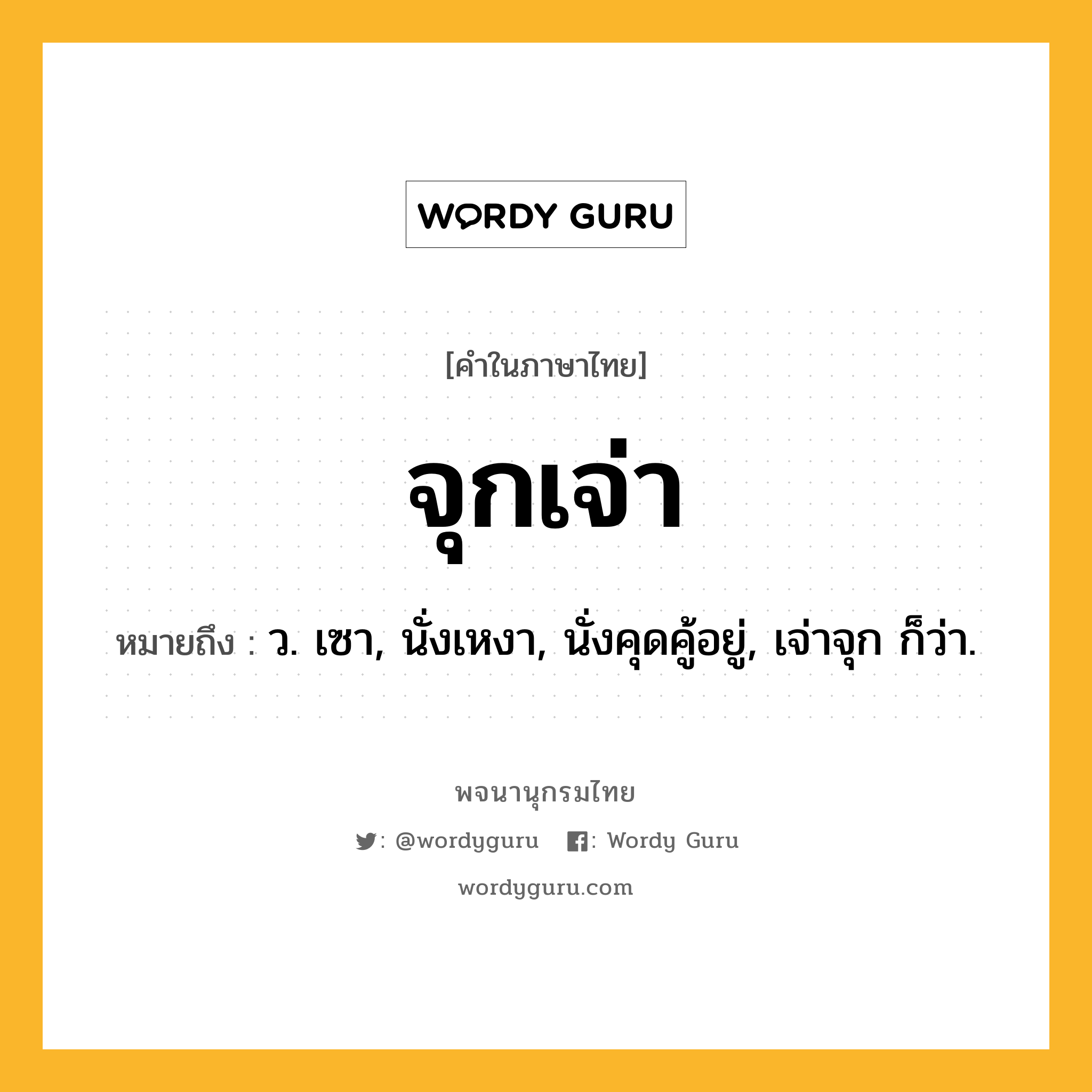 จุกเจ่า หมายถึงอะไร?, คำในภาษาไทย จุกเจ่า หมายถึง ว. เซา, นั่งเหงา, นั่งคุดคู้อยู่, เจ่าจุก ก็ว่า.