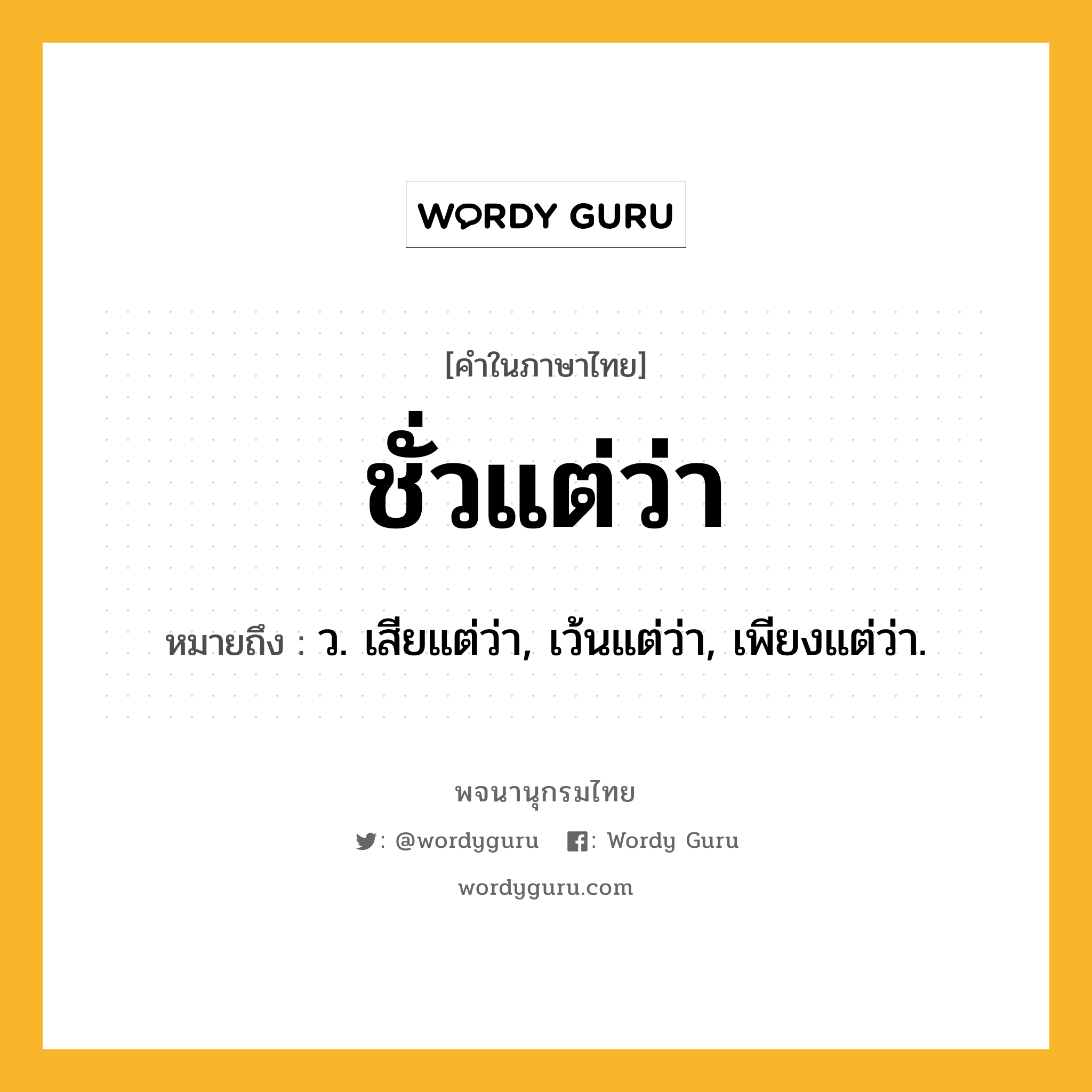 ชั่วแต่ว่า หมายถึงอะไร?, คำในภาษาไทย ชั่วแต่ว่า หมายถึง ว. เสียแต่ว่า, เว้นแต่ว่า, เพียงแต่ว่า.