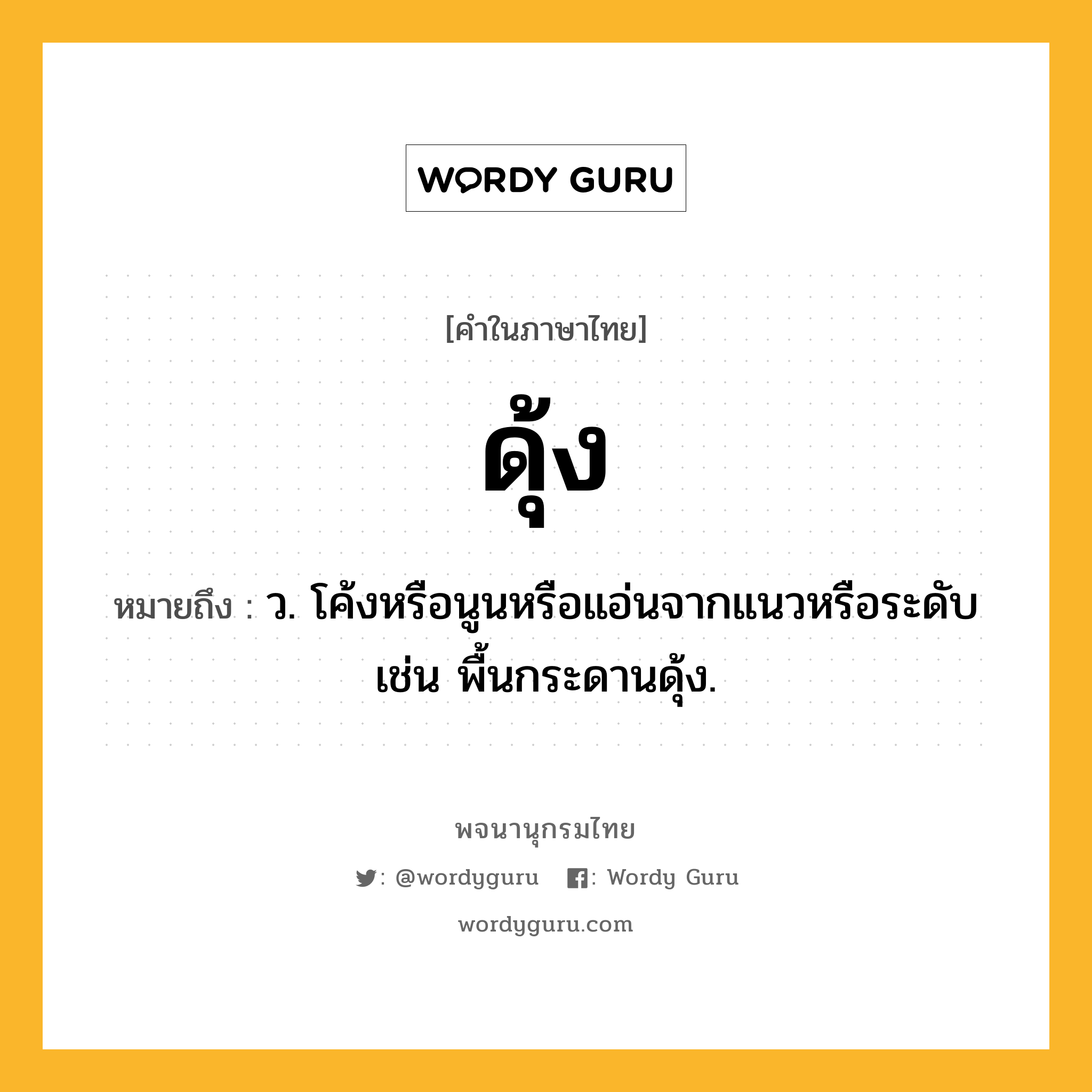 ดุ้ง หมายถึงอะไร?, คำในภาษาไทย ดุ้ง หมายถึง ว. โค้งหรือนูนหรือแอ่นจากแนวหรือระดับ เช่น พื้นกระดานดุ้ง.