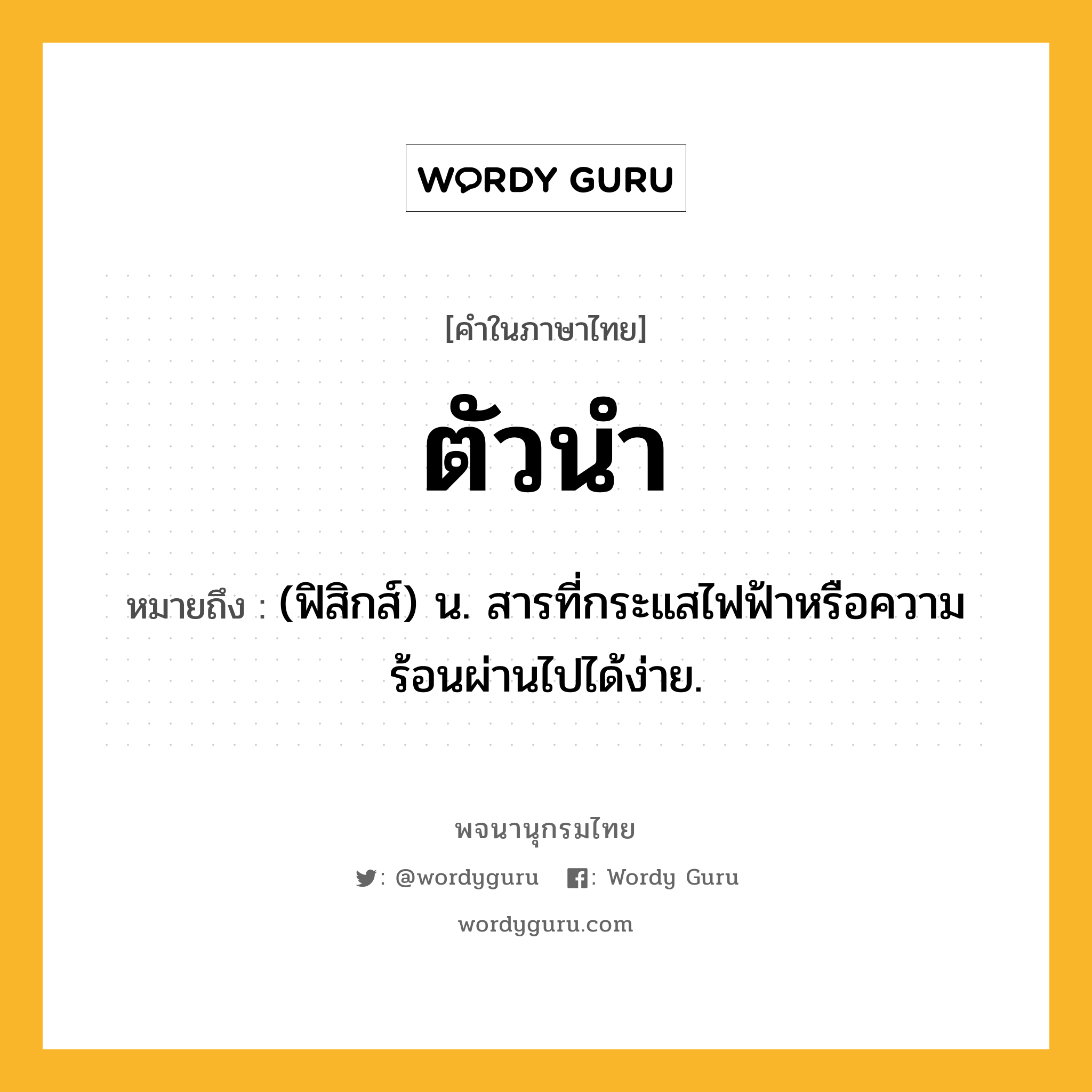 ตัวนำ หมายถึงอะไร?, คำในภาษาไทย ตัวนำ หมายถึง (ฟิสิกส์) น. สารที่กระแสไฟฟ้าหรือความร้อนผ่านไปได้ง่าย.