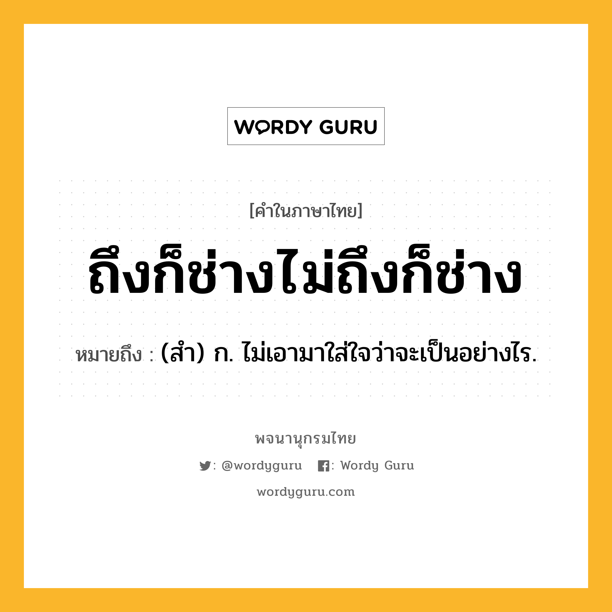 ถึงก็ช่างไม่ถึงก็ช่าง หมายถึงอะไร?, คำในภาษาไทย ถึงก็ช่างไม่ถึงก็ช่าง หมายถึง (สำ) ก. ไม่เอามาใส่ใจว่าจะเป็นอย่างไร.
