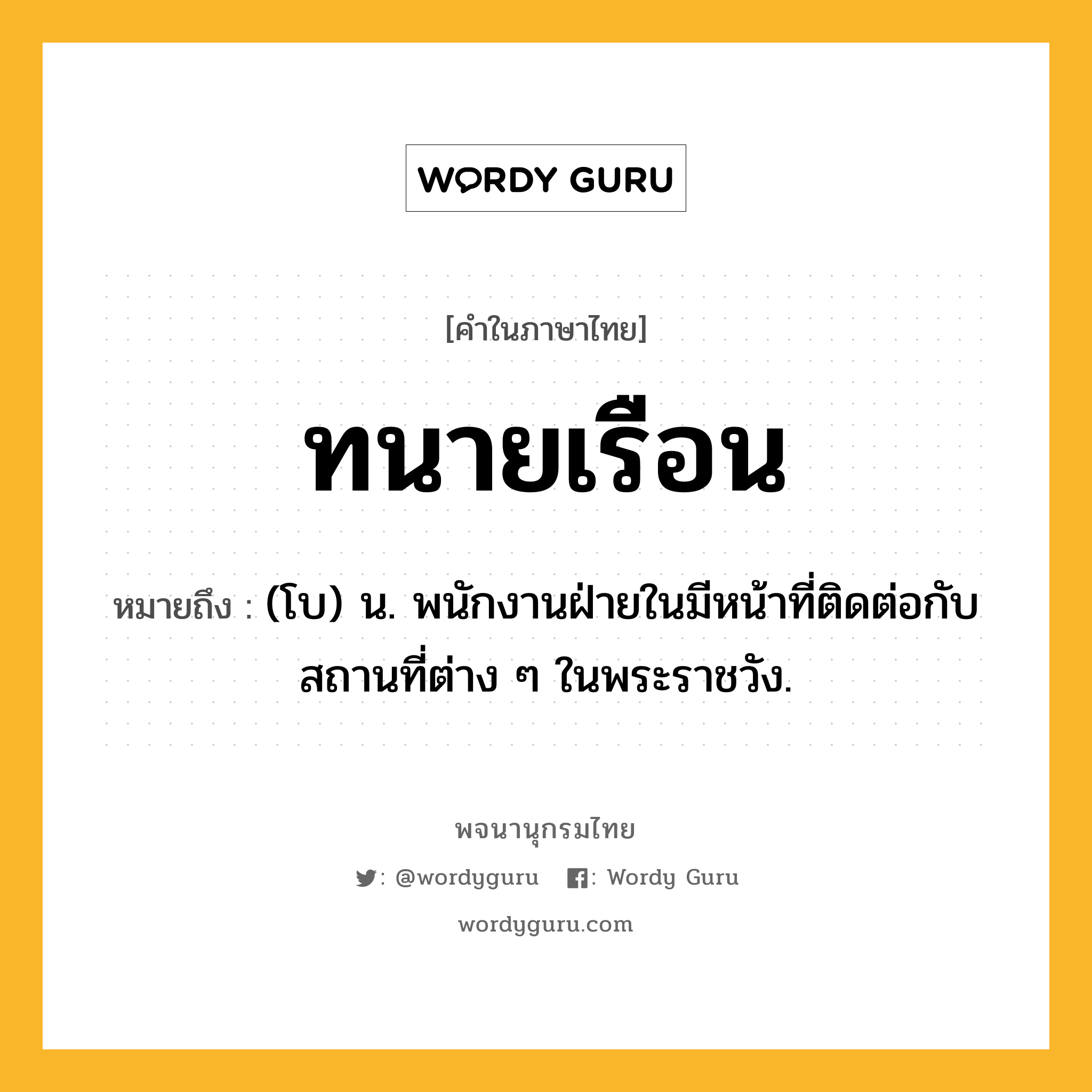 ทนายเรือน ความหมาย หมายถึงอะไร?, คำในภาษาไทย ทนายเรือน หมายถึง (โบ) น. พนักงานฝ่ายในมีหน้าที่ติดต่อกับสถานที่ต่าง ๆ ในพระราชวัง.