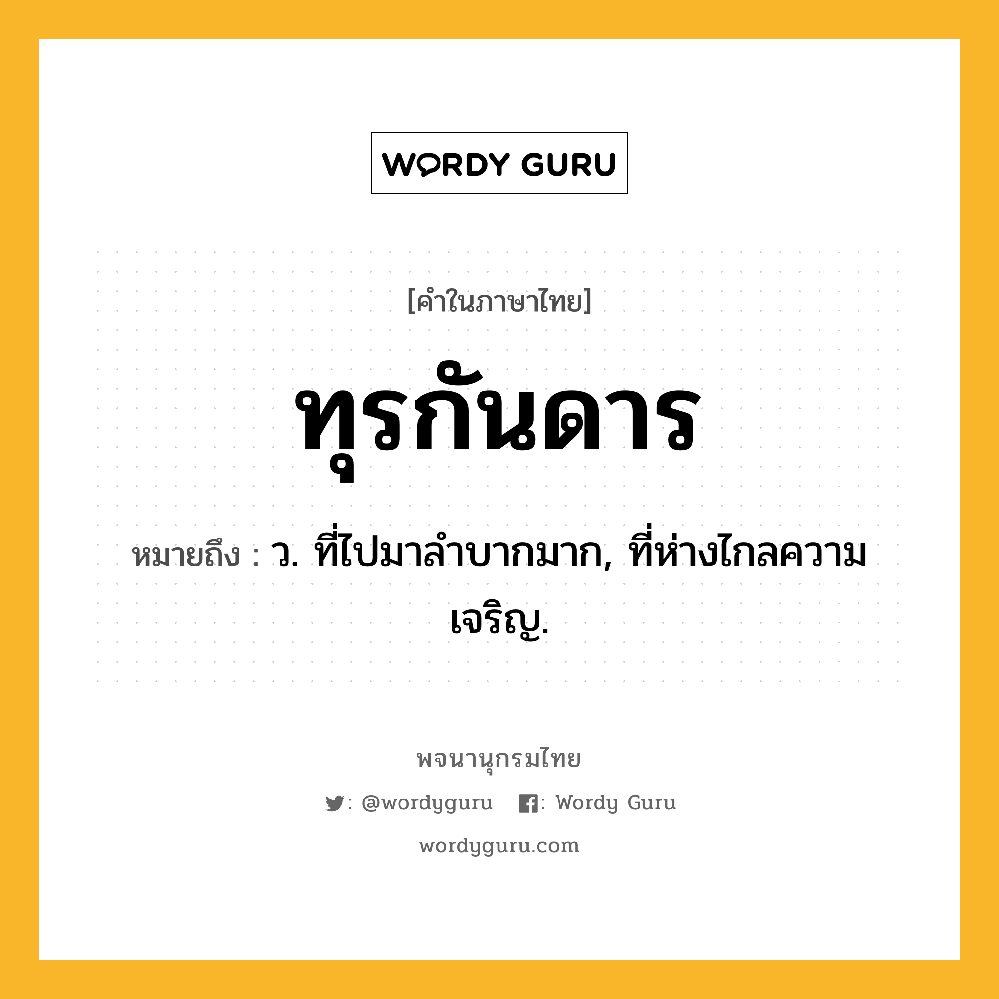 ทุรกันดาร หมายถึงอะไร?, คำในภาษาไทย ทุรกันดาร หมายถึง ว. ที่ไปมาลําบากมาก, ที่ห่างไกลความเจริญ.