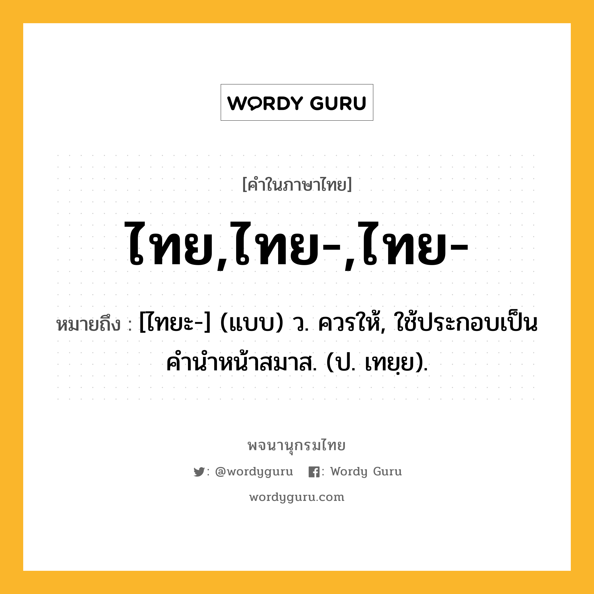 ไทย,ไทย-,ไทย- หมายถึงอะไร?, คำในภาษาไทย ไทย,ไทย-,ไทย- หมายถึง [ไทยะ-] (แบบ) ว. ควรให้, ใช้ประกอบเป็นคํานําหน้าสมาส. (ป. เทยฺย).