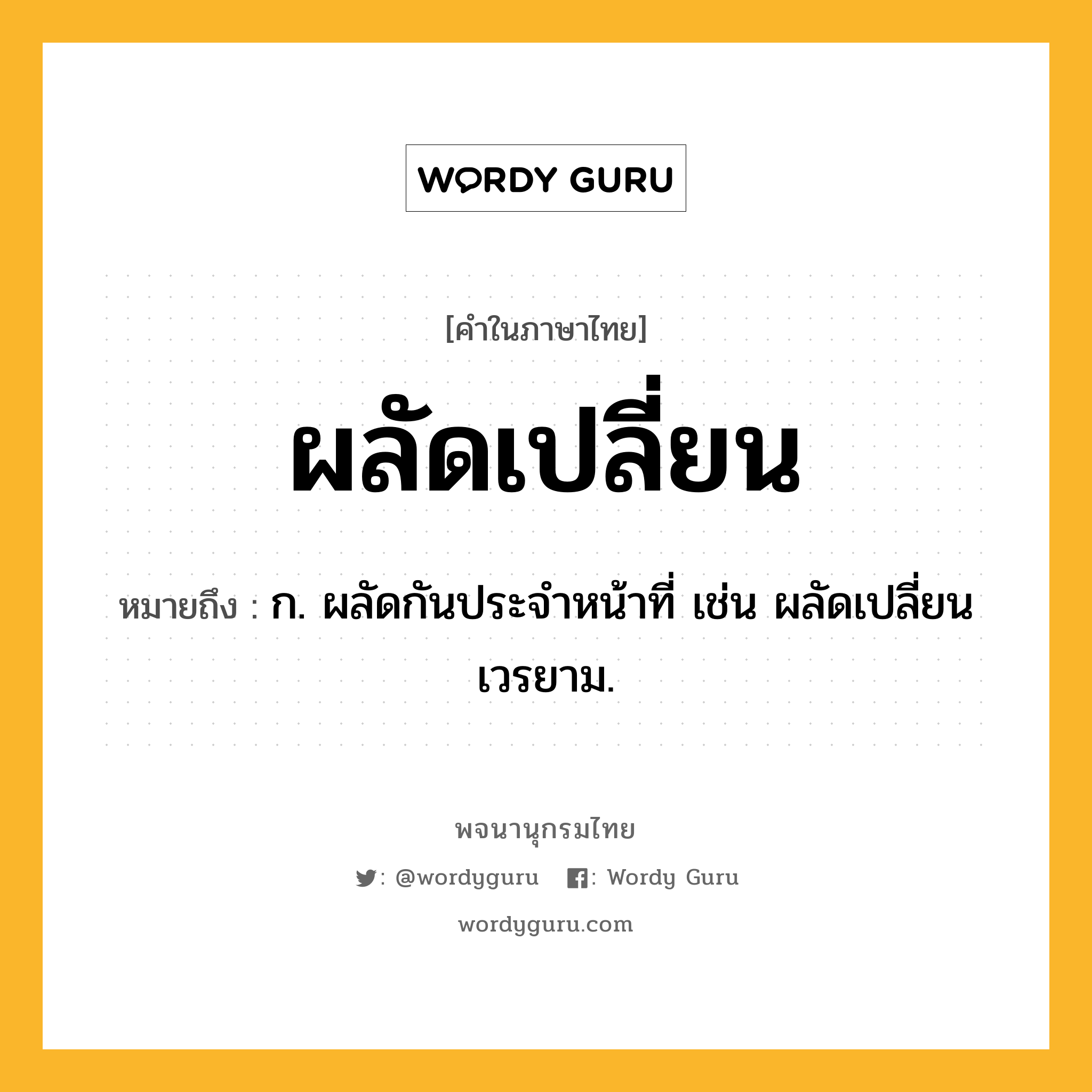 ผลัดเปลี่ยน ความหมาย หมายถึงอะไร?, คำในภาษาไทย ผลัดเปลี่ยน หมายถึง ก. ผลัดกันประจําหน้าที่ เช่น ผลัดเปลี่ยนเวรยาม.