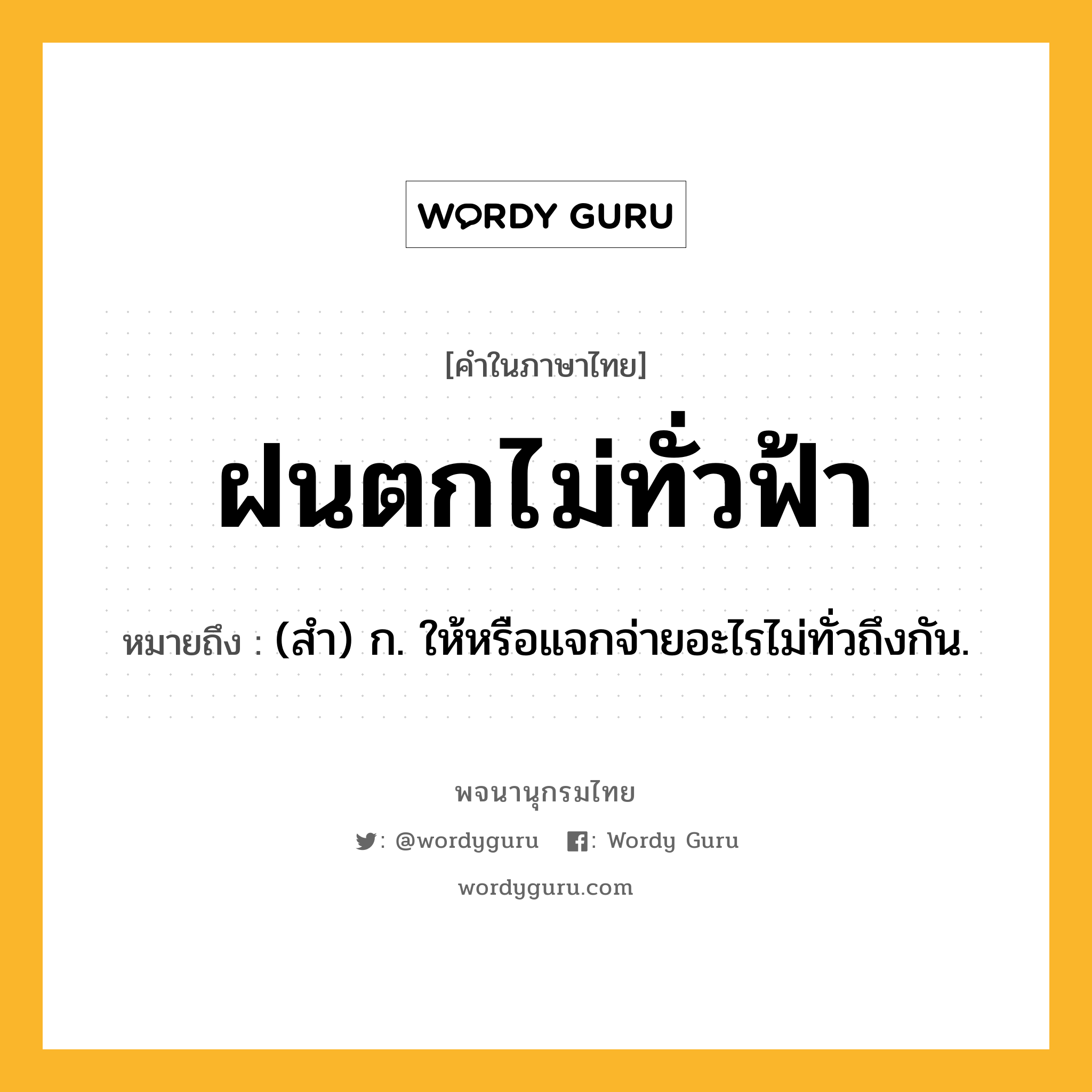 ฝนตกไม่ทั่วฟ้า หมายถึงอะไร?, คำในภาษาไทย ฝนตกไม่ทั่วฟ้า หมายถึง (สํา) ก. ให้หรือแจกจ่ายอะไรไม่ทั่วถึงกัน.