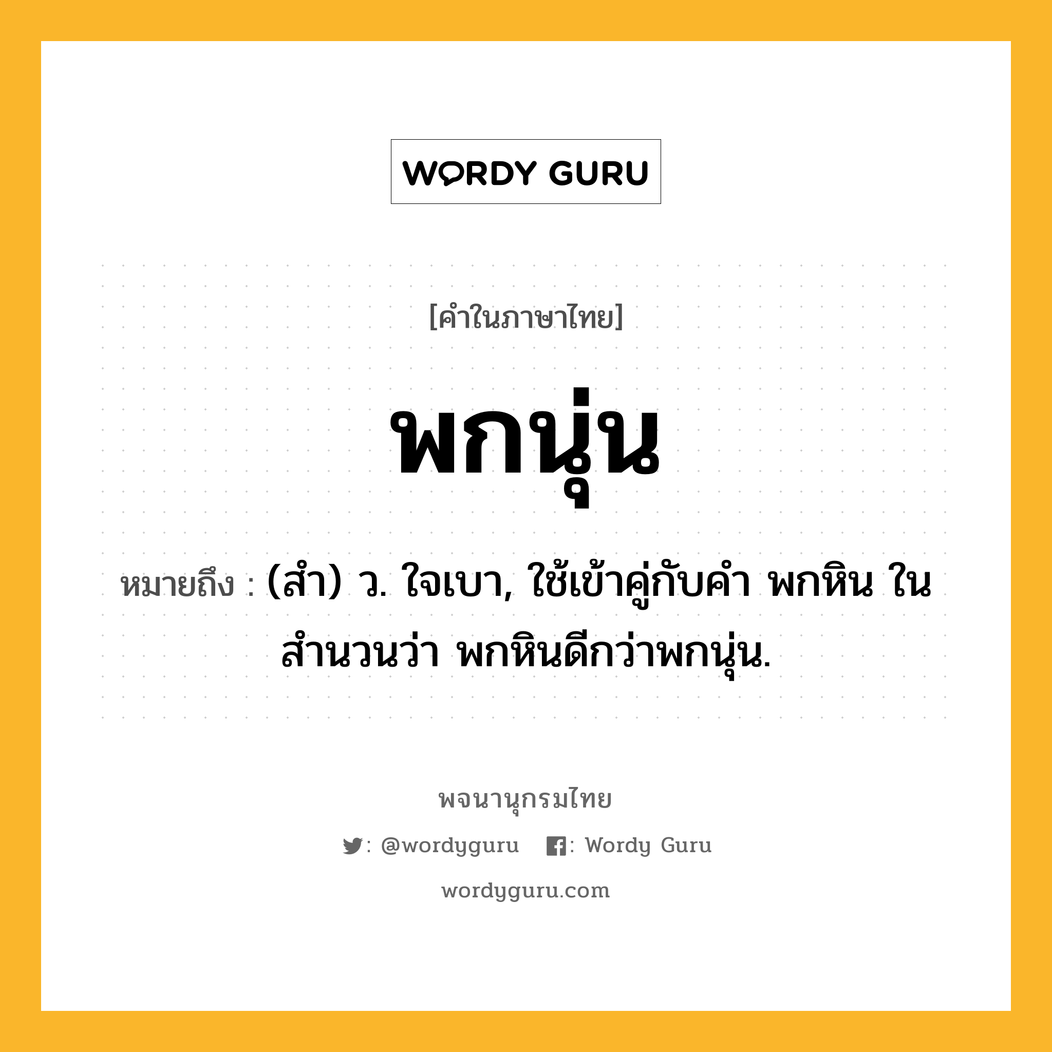 พกนุ่น ความหมาย หมายถึงอะไร?, คำในภาษาไทย พกนุ่น หมายถึง (สํา) ว. ใจเบา, ใช้เข้าคู่กับคำ พกหิน ในสำนวนว่า พกหินดีกว่าพกนุ่น.