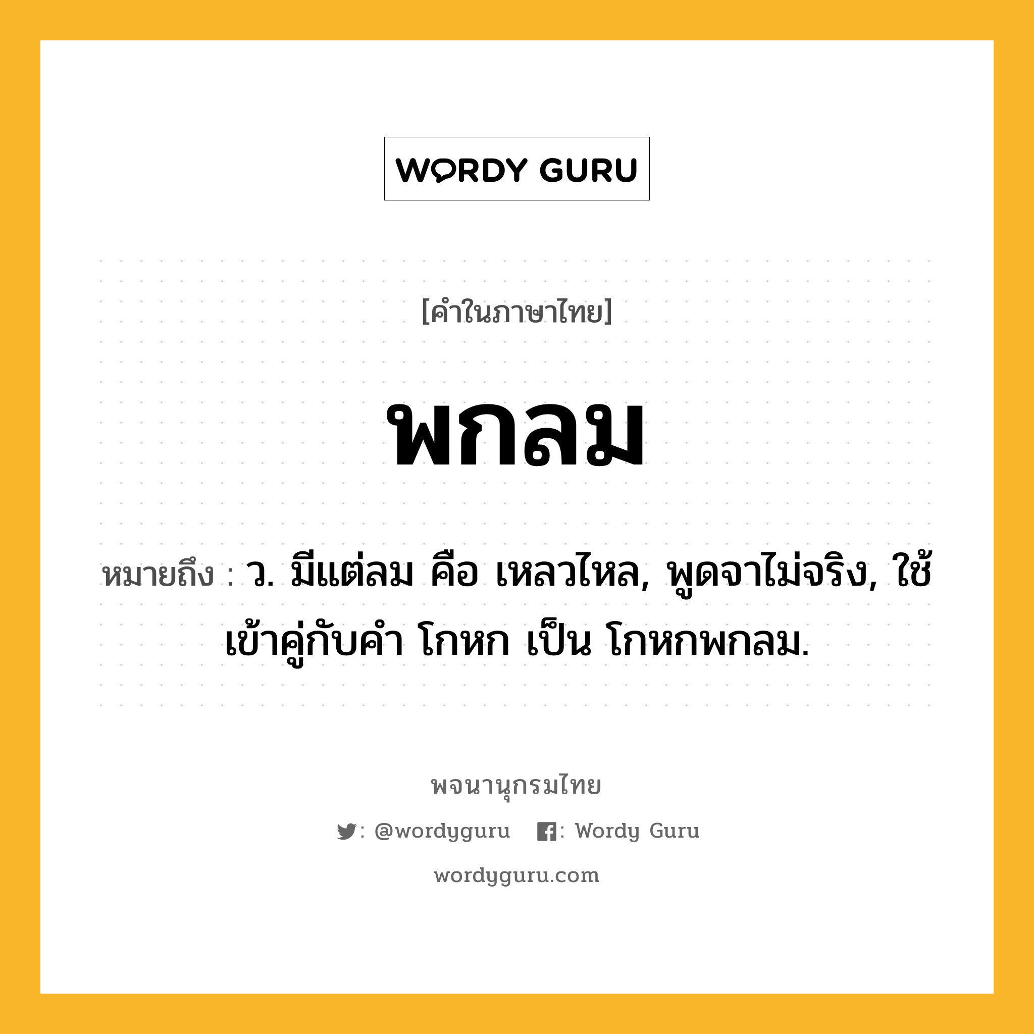 พกลม ความหมาย หมายถึงอะไร?, คำในภาษาไทย พกลม หมายถึง ว. มีแต่ลม คือ เหลวไหล, พูดจาไม่จริง, ใช้เข้าคู่กับคํา โกหก เป็น โกหกพกลม.