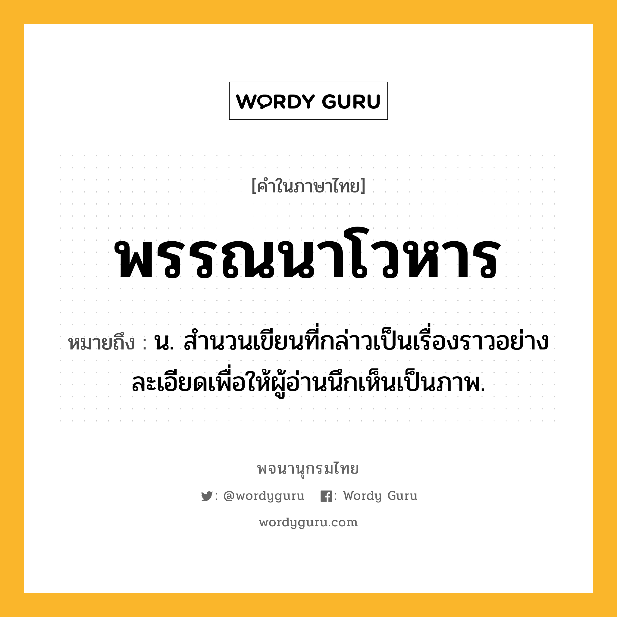 พรรณนาโวหาร หมายถึงอะไร?, คำในภาษาไทย พรรณนาโวหาร หมายถึง น. สำนวนเขียนที่กล่าวเป็นเรื่องราวอย่างละเอียดเพื่อให้ผู้อ่านนึกเห็นเป็นภาพ.