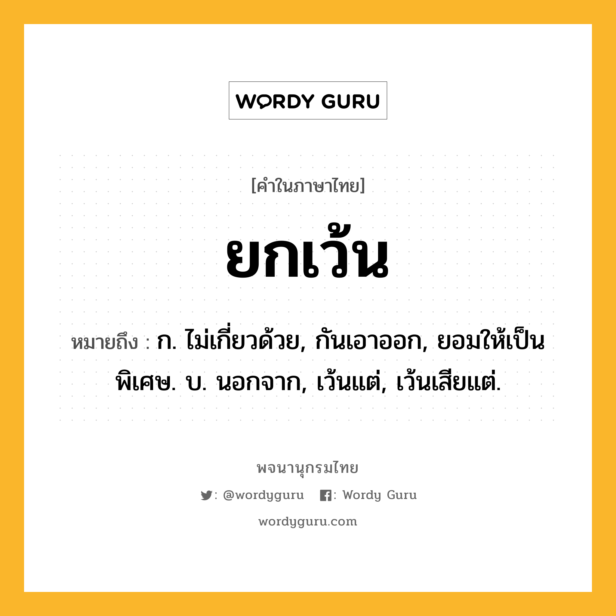 ยกเว้น ความหมาย หมายถึงอะไร?, คำในภาษาไทย ยกเว้น หมายถึง ก. ไม่เกี่ยวด้วย, กันเอาออก, ยอมให้เป็นพิเศษ. บ. นอกจาก, เว้นแต่, เว้นเสียแต่.