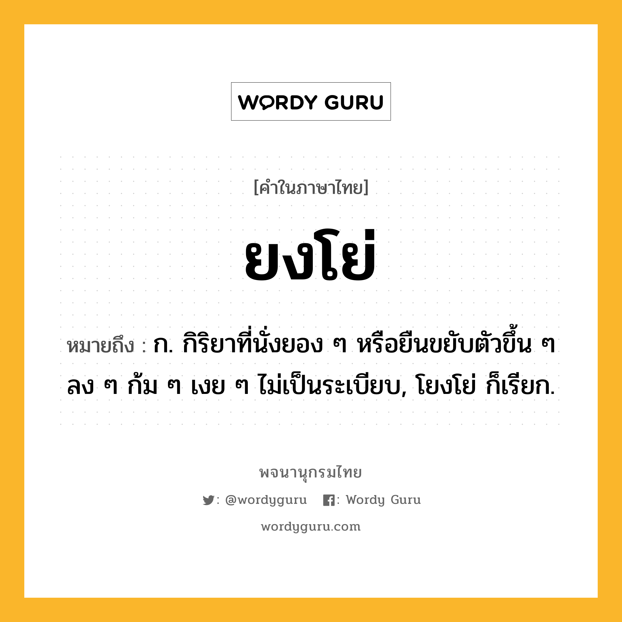 ยงโย่ ความหมาย หมายถึงอะไร?, คำในภาษาไทย ยงโย่ หมายถึง ก. กิริยาที่นั่งยอง ๆ หรือยืนขยับตัวขึ้น ๆ ลง ๆ ก้ม ๆ เงย ๆ ไม่เป็นระเบียบ, โยงโย่ ก็เรียก.