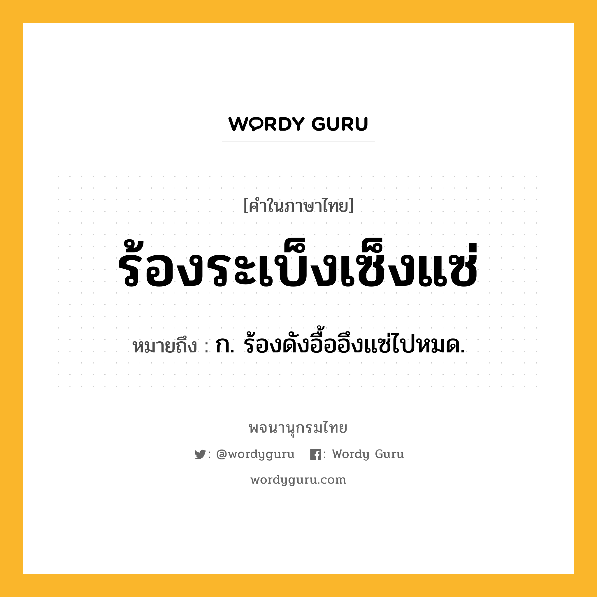 ร้องระเบ็งเซ็งแซ่ หมายถึงอะไร?, คำในภาษาไทย ร้องระเบ็งเซ็งแซ่ หมายถึง ก. ร้องดังอื้ออึงแซ่ไปหมด.