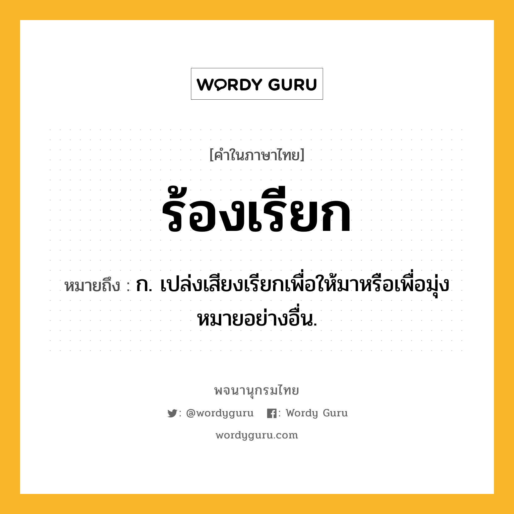 ร้องเรียก หมายถึงอะไร?, คำในภาษาไทย ร้องเรียก หมายถึง ก. เปล่งเสียงเรียกเพื่อให้มาหรือเพื่อมุ่งหมายอย่างอื่น.