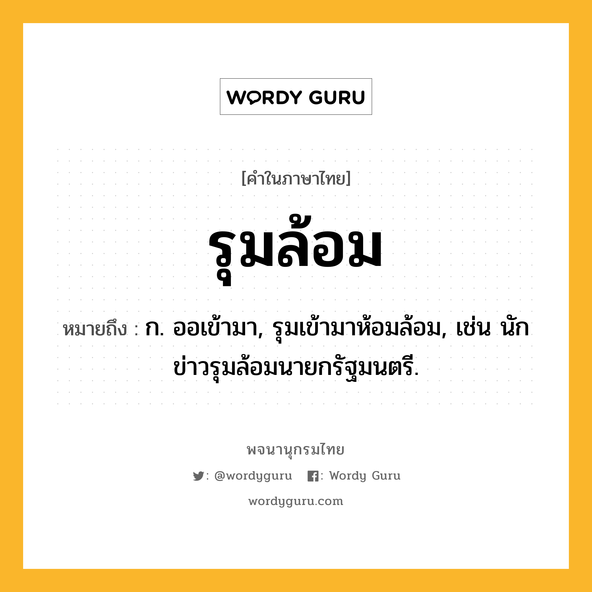 รุมล้อม หมายถึงอะไร?, คำในภาษาไทย รุมล้อม หมายถึง ก. ออเข้ามา, รุมเข้ามาห้อมล้อม, เช่น นักข่าวรุมล้อมนายกรัฐมนตรี.