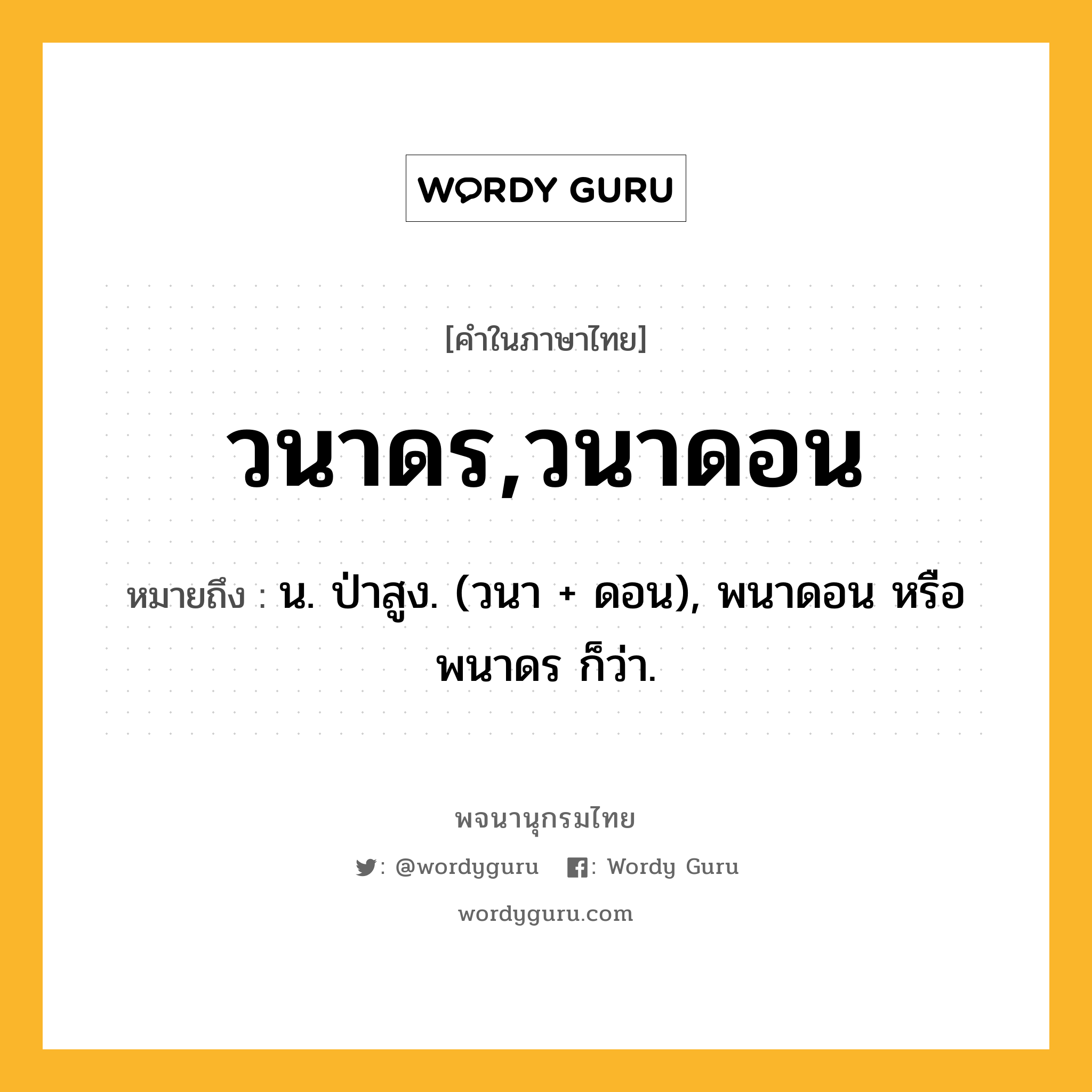 วนาดร,วนาดอน หมายถึงอะไร?, คำในภาษาไทย วนาดร,วนาดอน หมายถึง น. ป่าสูง. (วนา + ดอน), พนาดอน หรือ พนาดร ก็ว่า.